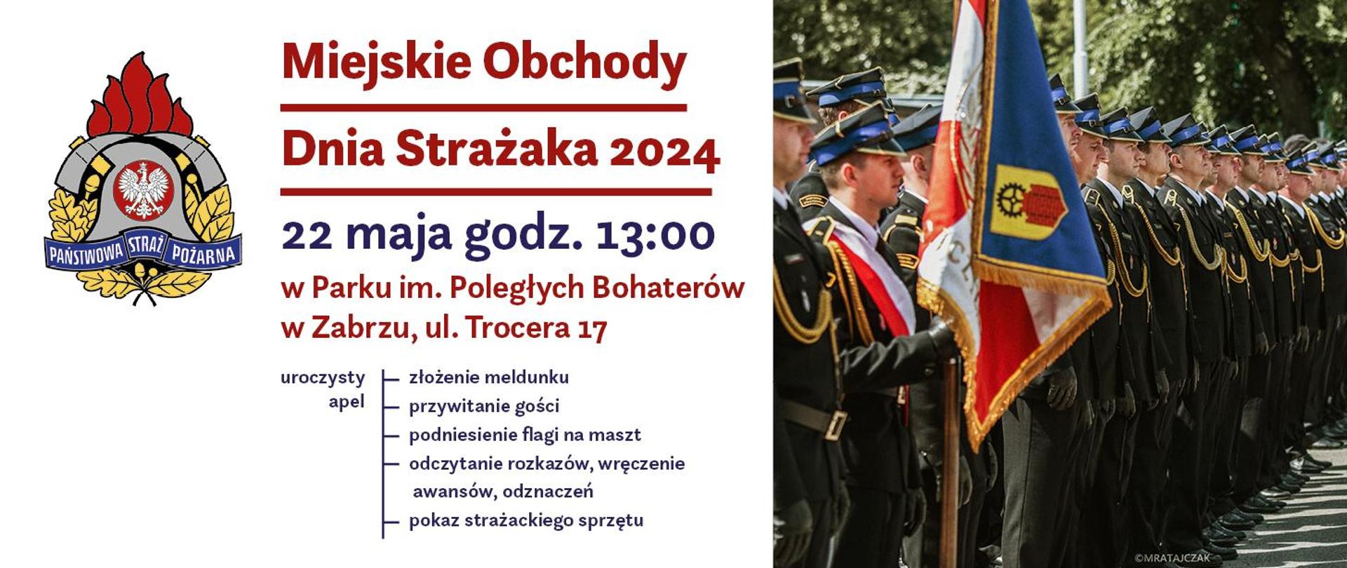 Miejskie Obchody Dnia Strażaka 2024 22 maja godz. 13:00 w Parku im. Poległych Bohaterów w Zabrzu, ul. Trocera 17 uroczysty apel złożenie meldunku przywitanie gości podniesienie flagi na maszt odczytanie rozkazów, wręczenie awansów, odznaczeń pokaz strażackiego sprzętu