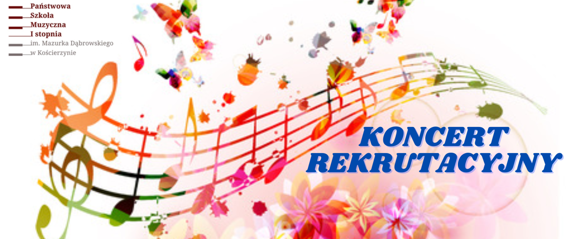 Na białym tle przez środek biegnie kolorowa pięciolinia, a na niej kolorowy klucz wiolinowy oraz nuty. Nad pięciolinią motylki, a pod kwiaty oraz niebieski napis: "koncert rekrutacyjny". W lewym górnym rogu logo szkoły.