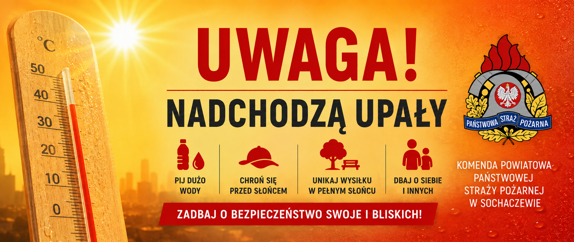 Tytuł i kontekst:
Szeroka infografika ostrzegawcza w jaskrawych, żółto-pomarańczowych barwach symbolizujących gorącą pogodę, opublikowana przez Komendę Powiatową Państwowej Straży Pożarnej w Sochaczewie, zatytułowana dużą, czerwoną czcionką: „UWAGA!”.
Tło i elementy wizualne
Lewa strona grafiki przedstawia rozgrzane słońce świecące nad zarysem miasta, na tle którego stoi wysoki, tradycyjny drewniany termometr cieczowy. Czerwony słupek rtęci na termometrze wskazuje ekstremalną temperaturę około 50 stopni Celsjusza. Prawa strona grafiki ma teksturę kropli deszczu na gorącej powierzchni, co może sugerować dużą wilgotność lub potrzebę ochłody.
Główna wiadomość i ikony
Pod nagłówkiem „UWAGA!” znajduje się mniejszy napis: „NADCHODZĄ UPAŁY”. Poniżej umieszczono cztery ikony z praktycznymi poradami:
Pij dużo wody: Ikona butelki i kropli wody.
Chroń się przed słońcem: Ikona czapki z daszkiem.
Unikaj wysiłku w pełnym słońcu: Ikona drzewa i ławki w parku.
Dbaj o siebie i innych: Ikona dwóch postaci (rodziny).
Na dole głównej części znajduje się czerwona belka z wezwaniem: „ZADBAJ O BEZPIECZEŃSTWO SWOJE I BLISKICH!”.