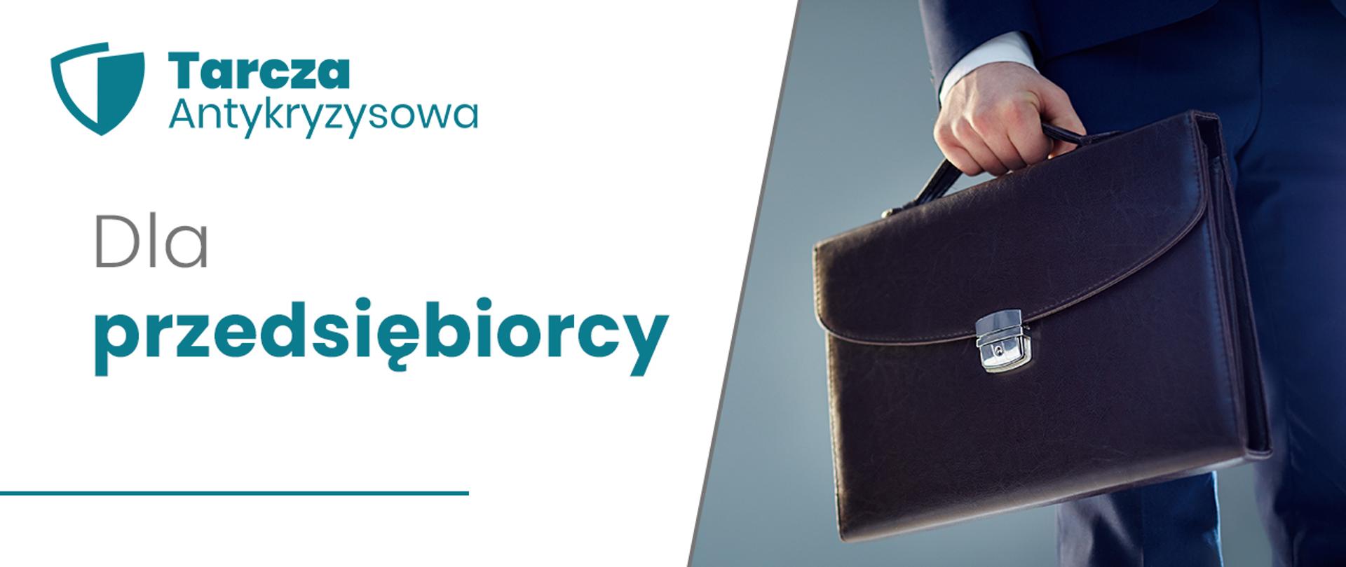 Grafika: po lewej stronie napis na białym tle: Dla przedsiębiorcy. Nad napisem w lewym górnym rogu turkusowy napis Tarcza Antykryzysowa i logo tarczy. Po prawej stronie zdjęcie, na którym widoczna jest aktówka męska i męska dłoń, która trzyma teczkę oraz granatowe spodnie garniturowe. 