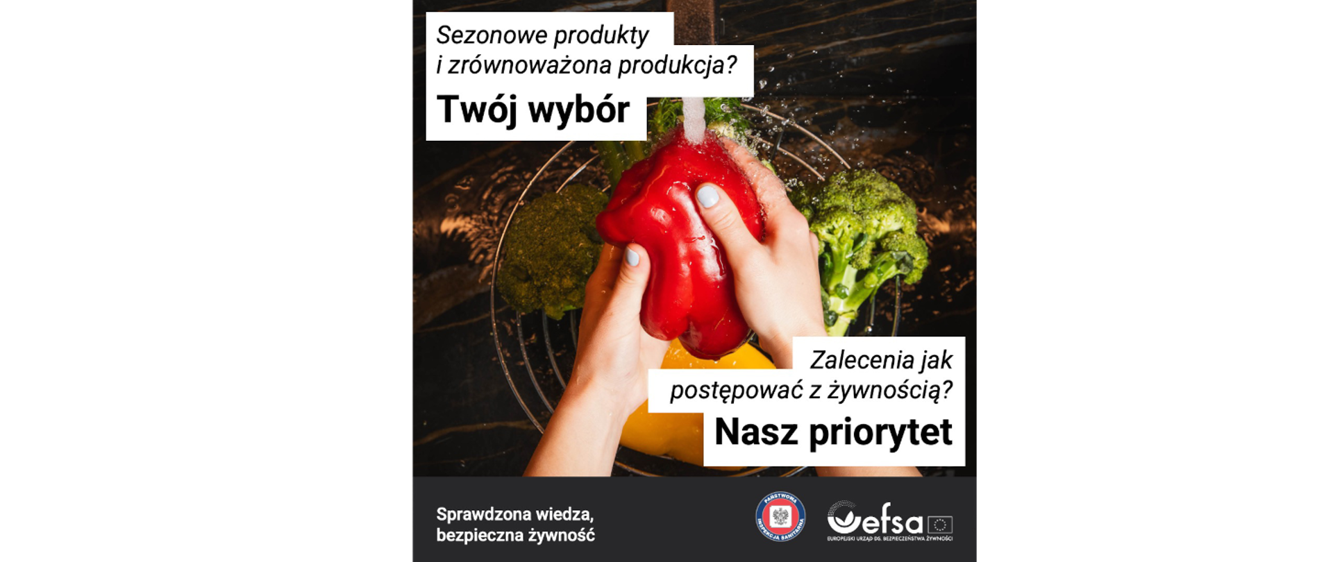 Na zdjęciu widać czerwoną paprykę trzymaną w dłoniach nad miską z brokułami. Na paprykę leje się z góry woda. W lewym górnym rogu widnieje hasło: Sezonowe produkty i zrównoważona produkcja? Twój wybór. W prawym dolnym rogu widać hasło: Zalecenia jak postępować z żywnością? Nasz priorytet. Na dole zdjęcia widać baner z logiem GIS i EFSA oraz hasłem: Sprawdzona wiedza, bezpieczna żywność.