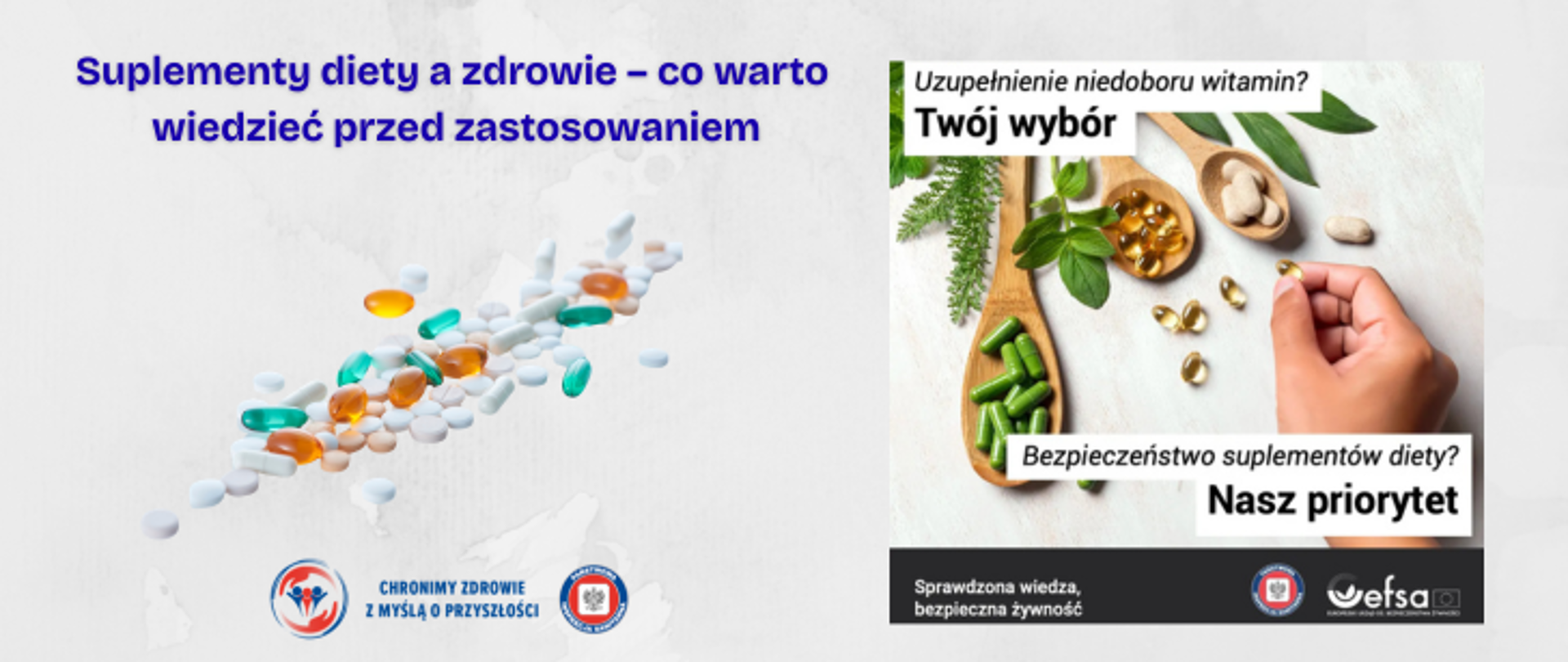 Na szarym tle po prawej stronie grafika EFSA pt.. "Uzupełnienie niedobory witamin? Twój wybór. Bezpieczeństwo suplementów diety. Nasz priorytet", przedstawiająca drewniane łyżki z różnymi suplementami w postaci: zielonych, żółtych i białych kapsułek. Obok dłoń sięgająca po suplement. Po lewej stronie rozsypane tabletki białe, żółte, pomarańczowe, zielone. u góry napis Suplementy diety a zdrowie - co warto wiedzieć przed zastosowaniem. Na dole na środku logo Państwowej Inspekcji Sanitarnej wraz z hasłem chronimy zdrowie z myślą o przyszłości. 
