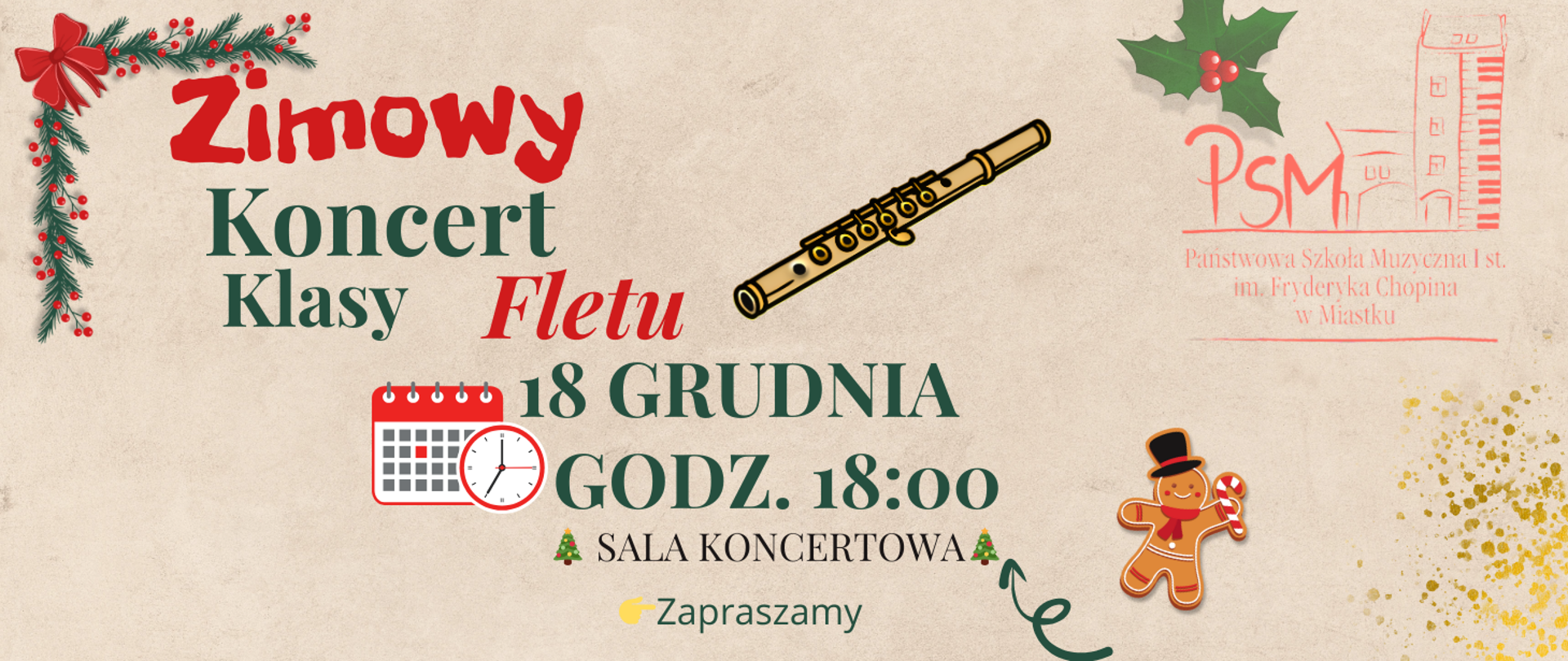 Plakat zapowiadający „Zimowy Koncert Klasy fletu”. Grafika utrzymana jest w świątecznym stylu — widać gałązkę z czerwonymi ozdobami, ilustracje fletu, piernikowego ludzika oraz złote konfetti. Pośrodku znajdują się informacje o wydarzeniu: koncert odbędzie się 18 grudnia o godz. 18:00 w sali koncertowej. W prawym górnym rogu umieszczono logo Państwowej Szkoły Muzycznej I stopnia im. Fryderyka Chopina w Miastku. Na dole widnieje napis „Zapraszamy”.