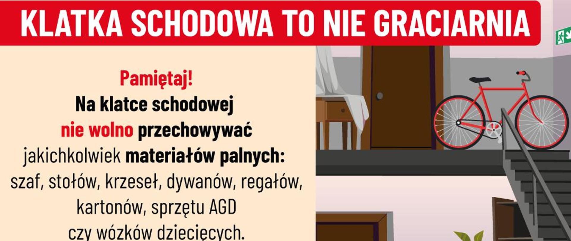 Na górze grafiki duży czerwony napis: „KLATKA SCHODOWA TO NIE GRACIARNIA”.
Po lewej stronie, jasne tło, znajduje się instrukcja:
„Pamiętaj!
Na klatce schodowej nie wolno przechowywać jakichkolwiek materiałów palnych: szaf, stołów, krzeseł, dywanów, regałów, kartonów, sprzętu AGD czy wózków dziecięcych.
Zabronione jest składanie przedmiotów gabarytowych oraz innych np. rowerów, hulajnóg, których usytuowanie powodowałoby ograniczenie wymaganej szerokości drogi ewakuacyjnej.”
Na dole po lewej stronie są dwa logotypy: „PREWENCJA SPOŁECZNA PSP” oraz „Państwowa Straż Pożarna”.
Po prawej stronie grafiki ilustracja 3 poziomów klatki schodowej z przykładami nieprawidłowo przechowywanych przedmiotów: rower, szafka, hulajnoga, kartony, wózek dziecięcy i inne rzeczy blokujące drogę ewakuacyjną.