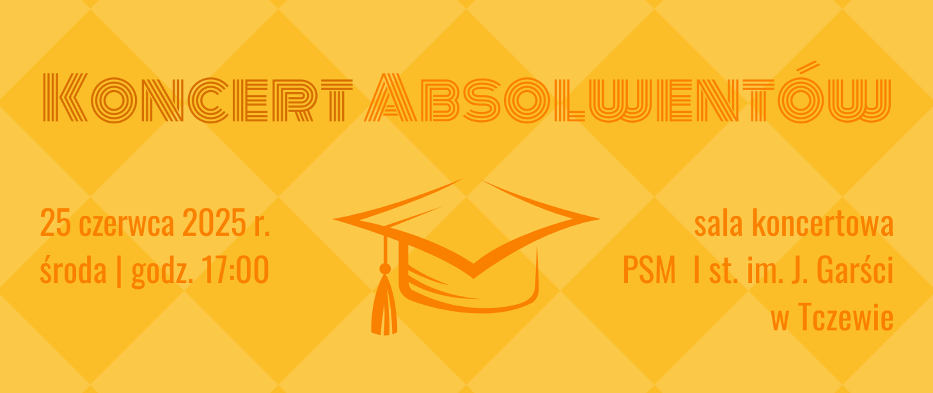 Tło żółte o fakturze rombów, a na środku żółta czapeczka absolwenta. Treść ogłoszenia: Koncert absolwentów, 25 czerwca 2025 r., środa godz. 17:00, sala koncertowa PSM I st. im. J. Garści w Tczewie