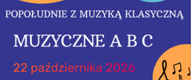 Plakat na granatowym tle promujący wydarzenie muzyczne.
Na środku białe napisy: "POPOŁUDNIE Z MUZYKĄ KLASYCZNĄ" oraz dużymi literami "MUZYCZNE A B C". Pod spodem pomarańczowo-czerwony napis "22 października 2026 godz. 17:00".
