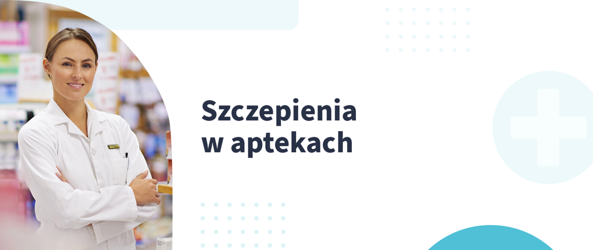 Baner informacyjny z fotografią farmaceutki i dużym napisem „Szczepienia w aptekach”. Po lewej stronie jest młoda kobieta o jasnej karnacji, brązowych włosach zaczesanych do tyłu, w białym fartuchu, z założonymi rękami. Tło za nią jest rozmyte i wygląda jak wnętrze apteki z półkami. Po prawej stronie, na białym tle, znajduje się duży tekst: „Szczepienia w aptekach”. Obok jest jasnoniebieska ikona krzyża w okręgu oraz drobne, dekoracyjne kropki.