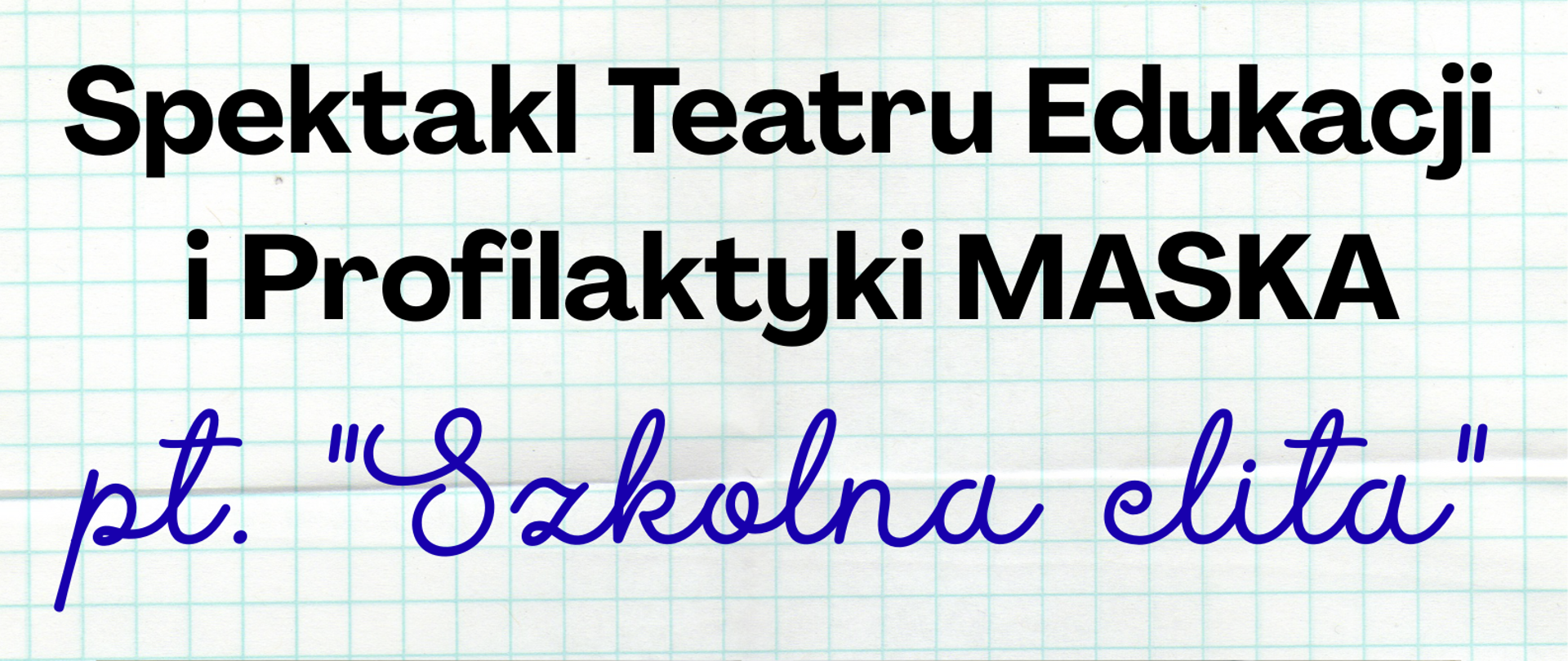 Plakat informujący o spektaklu Teatru Edukacji i Profilaktyki MASKA pt. "Szkolna elita". Tło stanowi kartka z zeszytu w kratkę. Na środku zdjęcie przedstawiające grupę młodzieży (4osoby), idącą korytarzem szkolnym, w rękach trzymają zeszyty i książki. Informacja tekstowa nad i pod zdjęciem w kolorach czarnym i niebieskim.