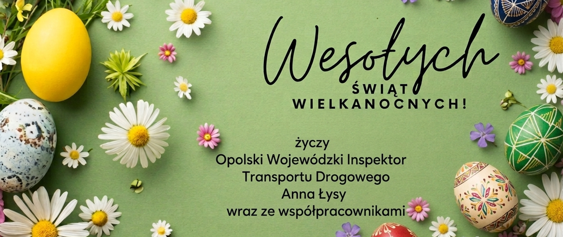 Kartka wielkanocna na zielonym tle z napisem „Wesołych Świąt Wielkanocnych!”. Wokół znajdują się kolorowe pisanki oraz wiosenne kwiaty (stokrotki i drobne kwiatki), ułożone dekoracyjnie przy krawędziach. Na środku widnieją życzenia od Opolskiego Wojewódzkiego Inspektora Transportu Drogowego, Anny Łysy, wraz ze współpracownikami.