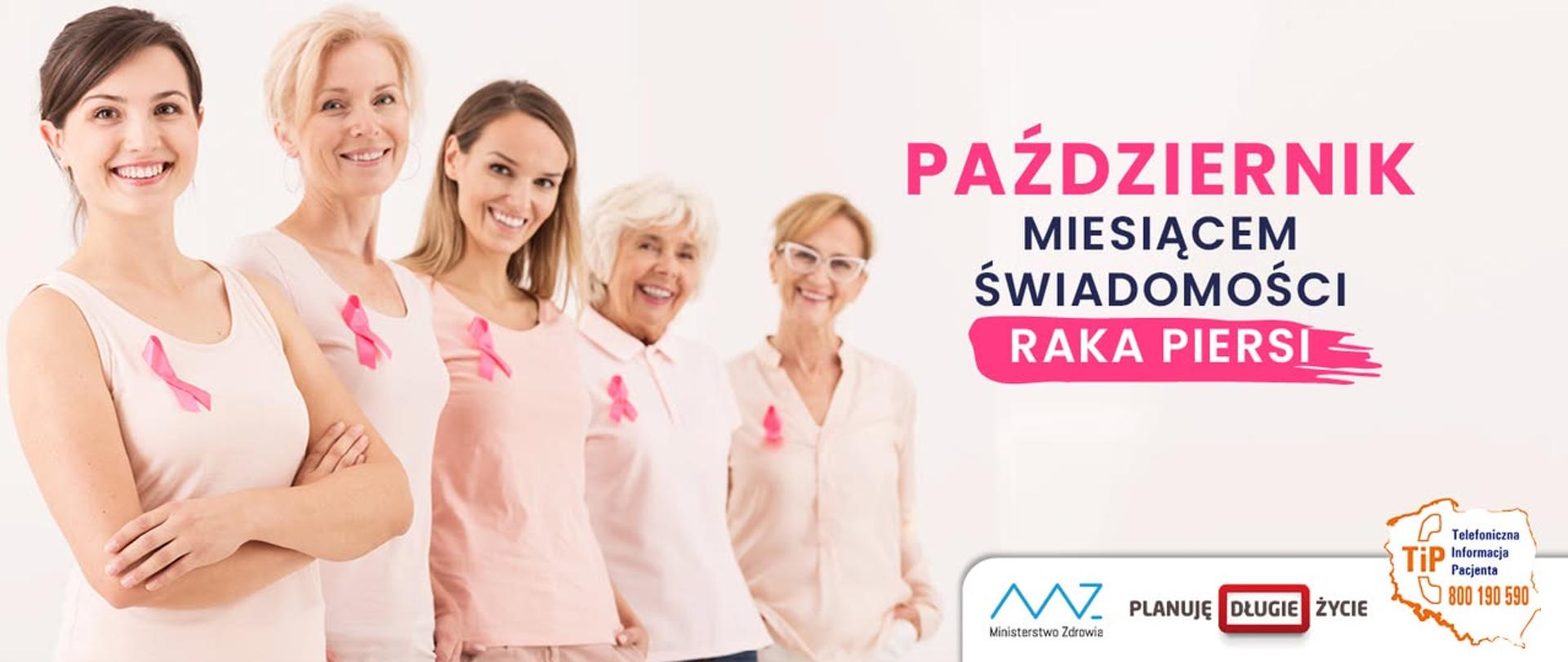 Grafika: pięć uśmiechniętych pań w różnym wieku, ubranych w białe koszulki z przypiętymi różowymi wstążeczkami przy prawych ramionach. Obok napisy "PAŹDZIERNIK MIESIĄCEM ŚWIADOMOŚCI RAKA PIERSI" (różowa, czarna i biała czcionka), a pod spodem logotyp Ministerstwa Zdrowia, napis "PLANUJĘ DŁUGIE ŻYCIE", potem kontur Polski z napisem i numerem telefonu wewnątrz: "Telefoniczna Informacja Pacjenta 800190590