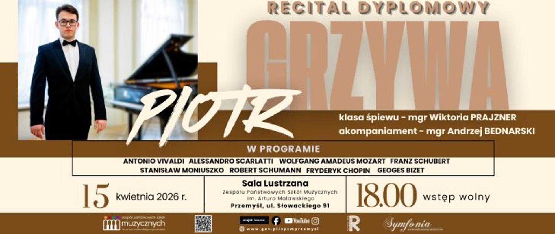 Plakat recitalu dyplomowego utrzymany w eleganckiej, beżowo-brązowej kolorystyce. Po lewej stronie znajduje się zdjęcie młodego mężczyzny w czarnym smokingu i muszce, stojącego obok fortepianu. Na środku i po prawej widoczny jest duży napis „GRZYWA”, a na nim stylizowane imię „Piotr”.
Na plakacie podano szczegóły wydarzenia: recital dyplomowy klasy śpiewu (prowadzonej przez mgr Wiktorię Prajzner, z akompaniamentem mgr Andrzeja Bednarskiego).
W programie znajdują się utwory kompozytorów: Antonio Vivaldi, Alessandro Scarlatti, Wolfgang Amadeus Mozart, Franz Schubert, Stanisław Moniuszko, Robert Schumann, Fryderyk Chopin oraz Georges Bizet.
Wydarzenie odbędzie się 15 kwietnia 2026 roku o godzinie 18:00 w Sali Lustrzanej Zespołu Państwowych Szkół Muzycznych im. Artura Malawskiego w Przemyślu. Wstęp wolny.