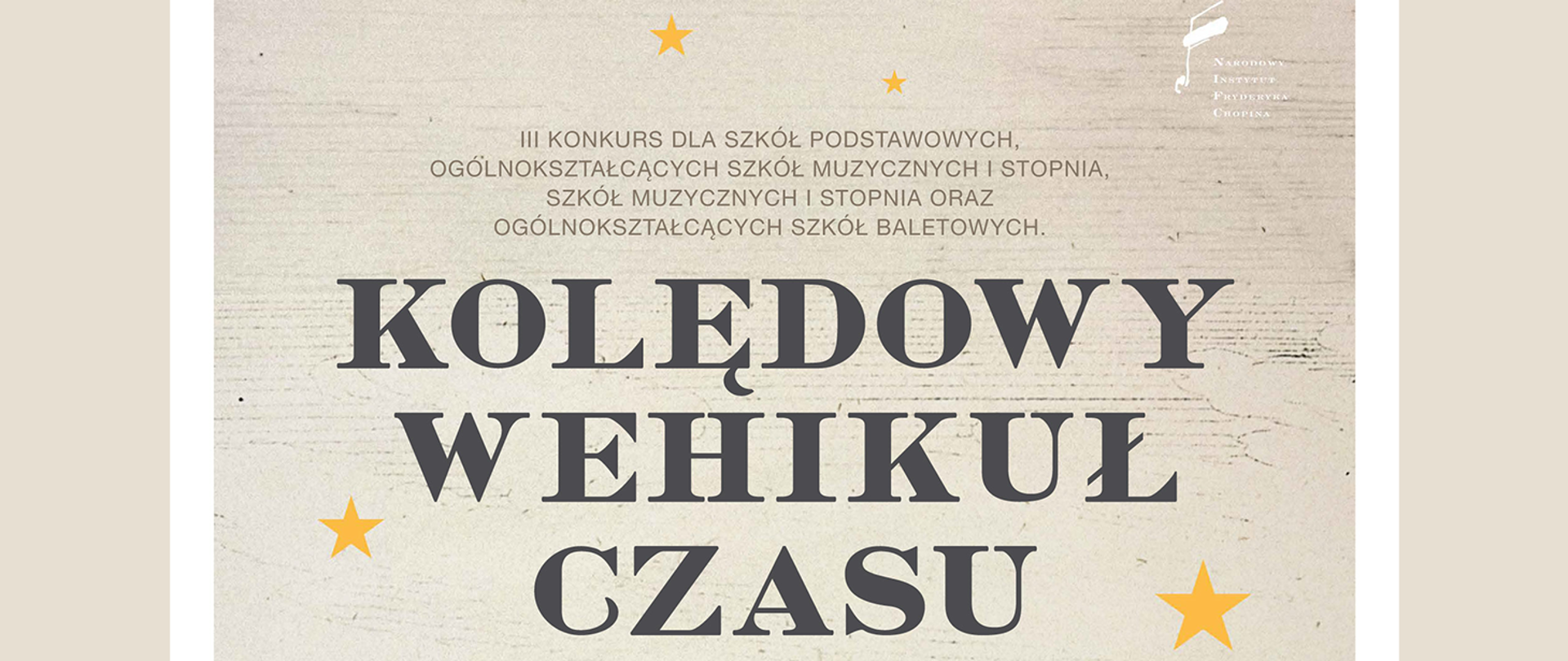 
Baner w kolorach beżu i brązu z efektem tekstury drewna, promujący „III Konkurs dla szkół podstawowych, ogólnokształcących szkół muzycznych I stopnia, szkół muzycznych I stopnia oraz ogólnokształcących szkół baletowych”. Tytuł konkursu to „KOLĘDOWY WEHIKUŁ CZASU”. Na banerze widnieją trzy złote gwiazdki oraz logo Narodowego Instytutu Fryderyka Chopina.