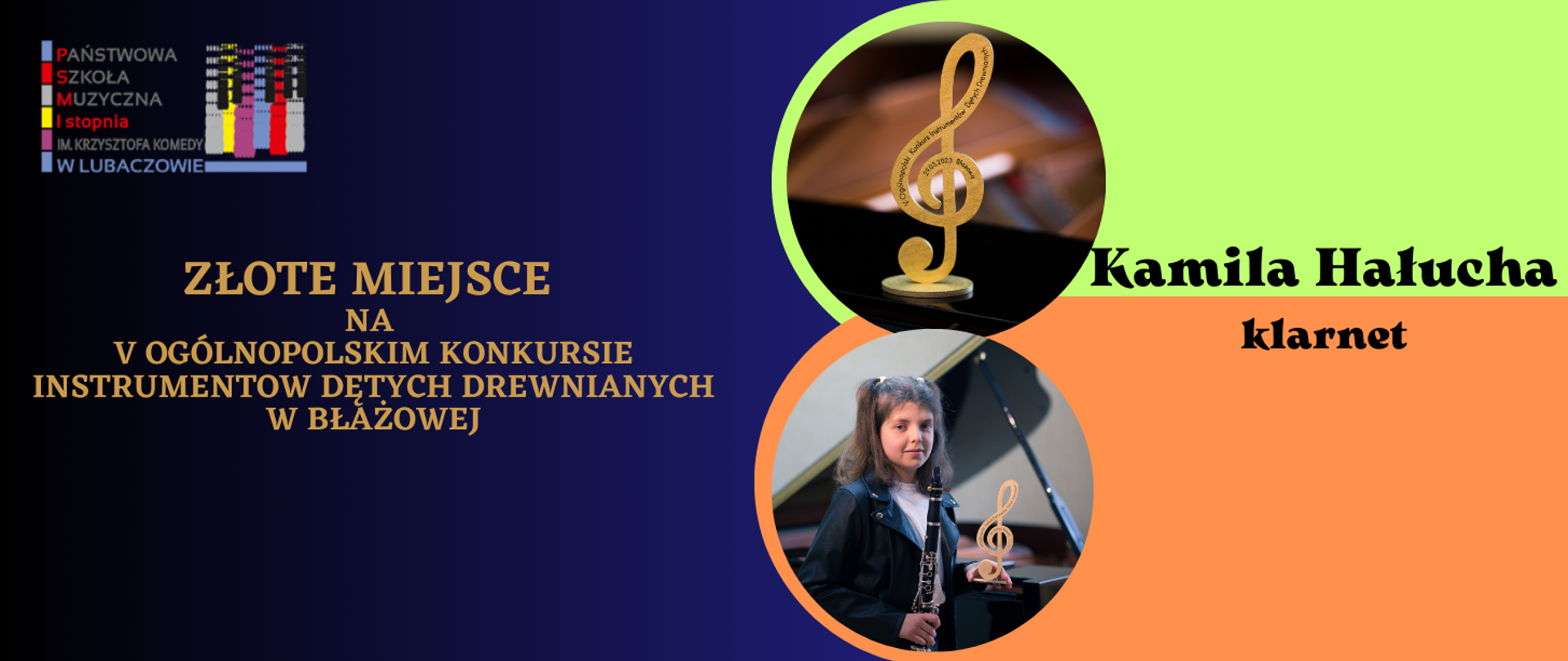Grafika na granatowo-zielono-pomarańczowym tle. W lewym górnym rogu logo PSM I st. w Lubaczowie, poniżej złoty napis Złote Miejsce na Ogólnopolskim Konkursie Instrumentów Dętych Drewnianych w Błażowej. Po prawej stronie dwa zdjęcia w okręgach przedstawiające u góry statuetkę złotego klucza wiolinowego na poniżej uczennice Kamilę Hałuchę trzymająca klarnet i statuetke. Z prawej strony zdjeć napis Kamila Hałucha klarnet.