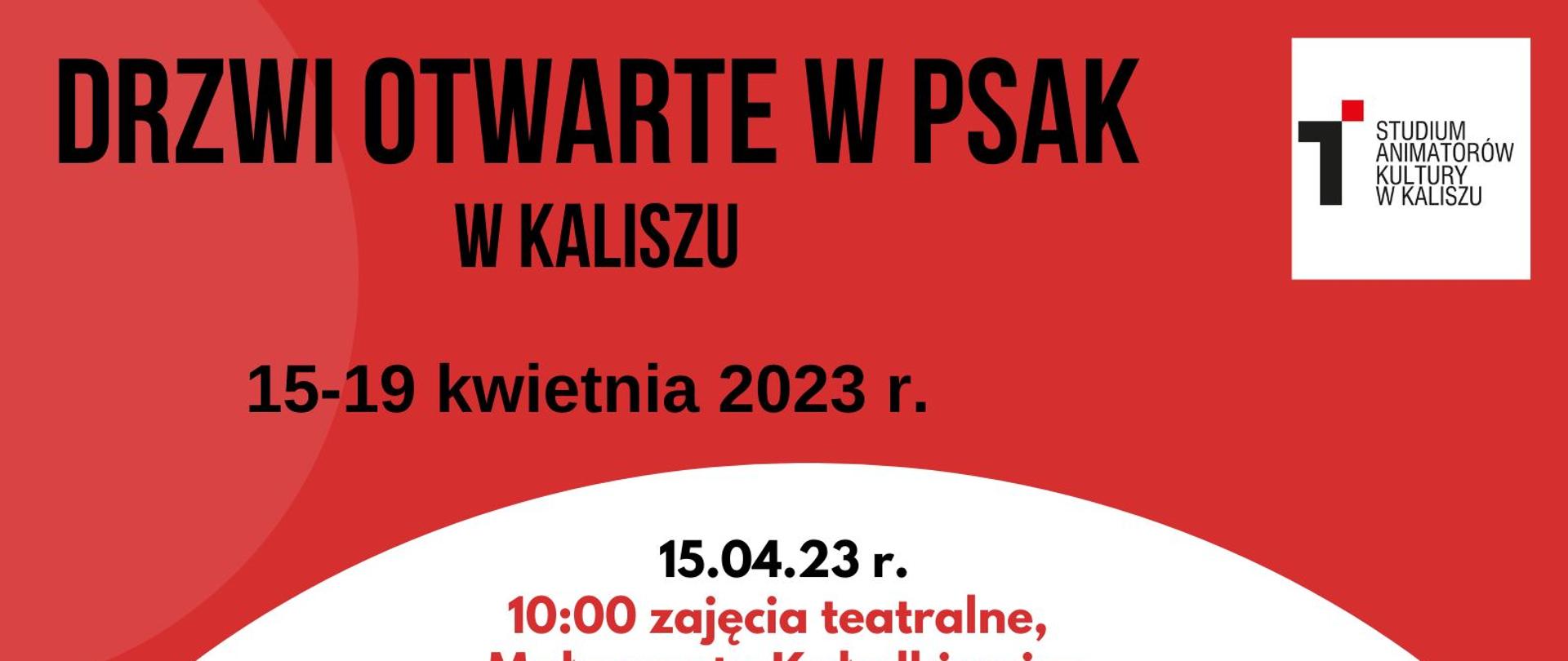 Plakat z programem drzwi otwartych w Studium Animatorów Kultury w dniach od 15-19 kwietnia 2023. Treść plakatu:
15.04.23 r.
10:00 zajęcia teatralne, Małgorzata Kałędkiewicz, sala teatralna
11:00 zajęcia fotograficzne, Michał Trusz, Ewa Kabzińska, sala fotograficzna
12:00 zajęcia taneczne (taniec towarzyski), Ewelina Sieraszewska, sala taneczna
16:00 zajęcia filmowe, Hanna Olejnik, sala komputerowa
16.04.23 r.
11:00 zajęcia filmowe, Hanna Olejnik, sala komputerowa
11:00 zajęcia fotograficzne, Ewa Kabzińska, sala fotograficzna
12:00 zajęcia fotograficzne, Piotr Jankowski, ciemnia
15:00 zajęcia teatralne, Małgorzata Kałędkiewicz, sala teatralna
16:30 zajęcia taneczne, Anna Wytych-Wierzgacz, sala taneczna
18.04.23 r.
10:00 zajęcia przybliżające kulturę Japonii: ceremonia herbaciana, przymierzanie kimona, origami, Marta Kaleta, sala dramowa
11:00 zajęcia z charakteryzacji, Andżelika Wicenciak, sala fotograficzna
12:00 zajęcia animacyjne, Marzanna Forysiak, biblioteka
19.04.23 r.
10:00 zajęcia wokalne, Iwona Banasiak, sala teatralna
13:00 zajęcia taneczne, Anna Wytych-Wierzgacz, sala taneczna