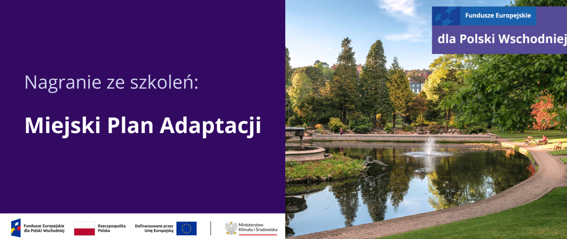 Plansza ilustracyjna. Fundusze Europejskie dla Polski Wschodniej. Nagranie ze szkoleń: Miejski Plan Adaptacji. W stopce planszy ciąg znaków: Fundusze Europejskie dla Polski Wschodniej z logotypem, flaga Rzeczypospolita Polska, flaga UE Dofinansowane przez UE, logotyp MKiŚ. Po prawej stronie planszy zdjęcie krajobrazowe w przestrzeni miejskiej - park.