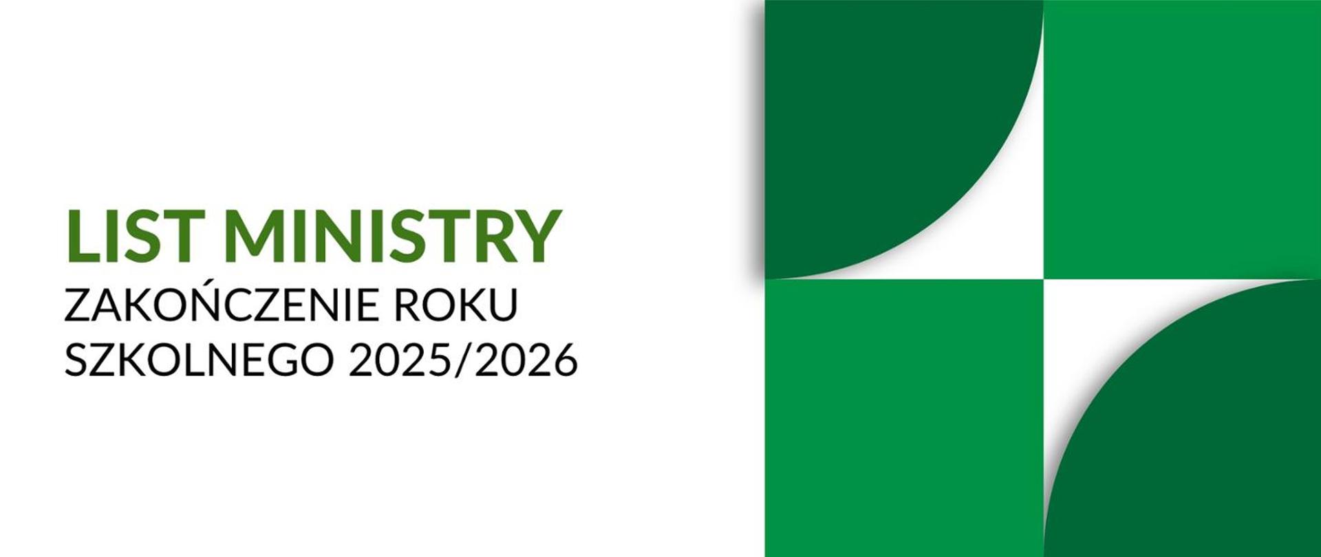 Grafika informacyjna z napisem „LIST MINISTRY ZAKOŃCZENIE ROKU SZKOLNEGO 2025/2026”. Po prawej stronie tekstu znajduje się geometryczna kompozycja złożona z zielonych kwadratów i łuków na białym tle.