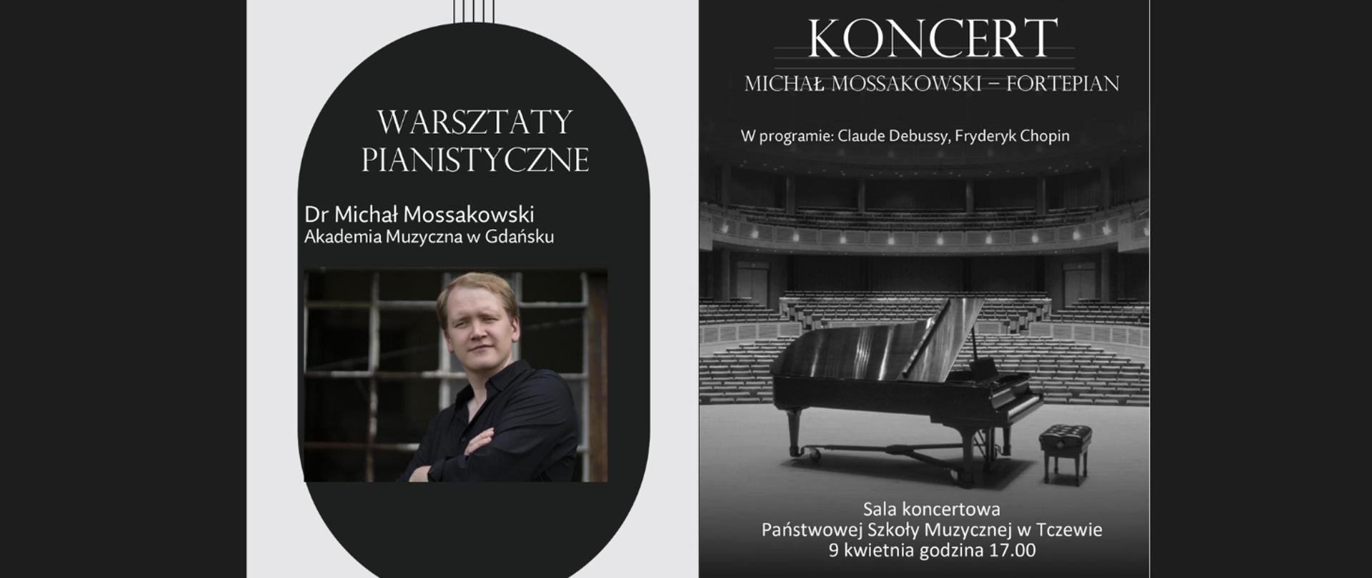 Baner zrobiony z plakatu. Na czarnym tle całości: z lewej strony na białym tle czarny owal, ze zdjęciem mężczyzny ubranego na czarno (Michał Mossakowski); powyżej tekst: Warsztaty pianistyczne dr Michał Mossakowski Akademia Muzyczna w Gdańsku. Od owalu odchodzą pionowe linie w kolorze czarnym. Z prawej strony zdjęcie w sepii sali koncertowej z fortepianem po środku i tłem z krzeseł. Na tym tle tekst: Koncert Michał Mossakowski - fortepian. W programie: Claude Debussy, Fryderyk Chopin. Sala koncertowa Państwowej Szkoły Muzycznej w Tczewie. 9 kwietnia godzina 17.00.