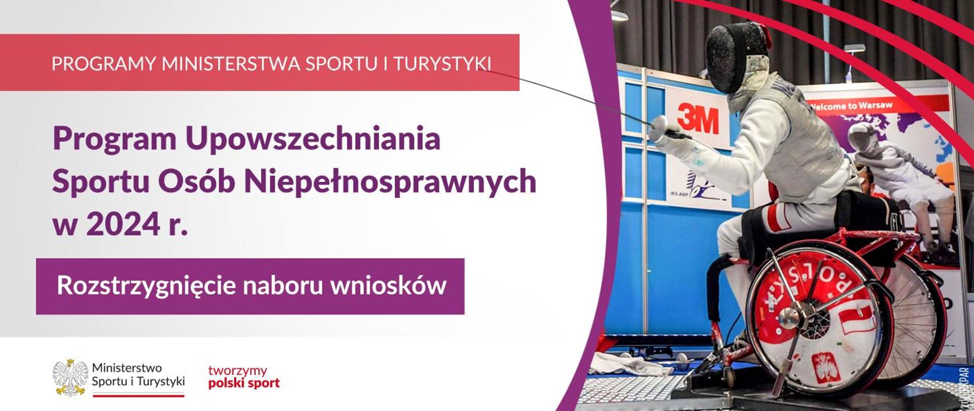 Grafika. Z lewej strony napisy: PROGRAMY MINISTERSTWA SPORTU I TURYSTYKI / Program Upowszechniania Sportu Osób Niepełnosprawnych w 2024 r. / Rozstrzygnięcie naboru wniosków. Na dole na białym pasku logotypy MSiT i "tworzymy polski sport". Z prawej strony zdjęcie człowieka na wózku uprawiającego szermierkę.