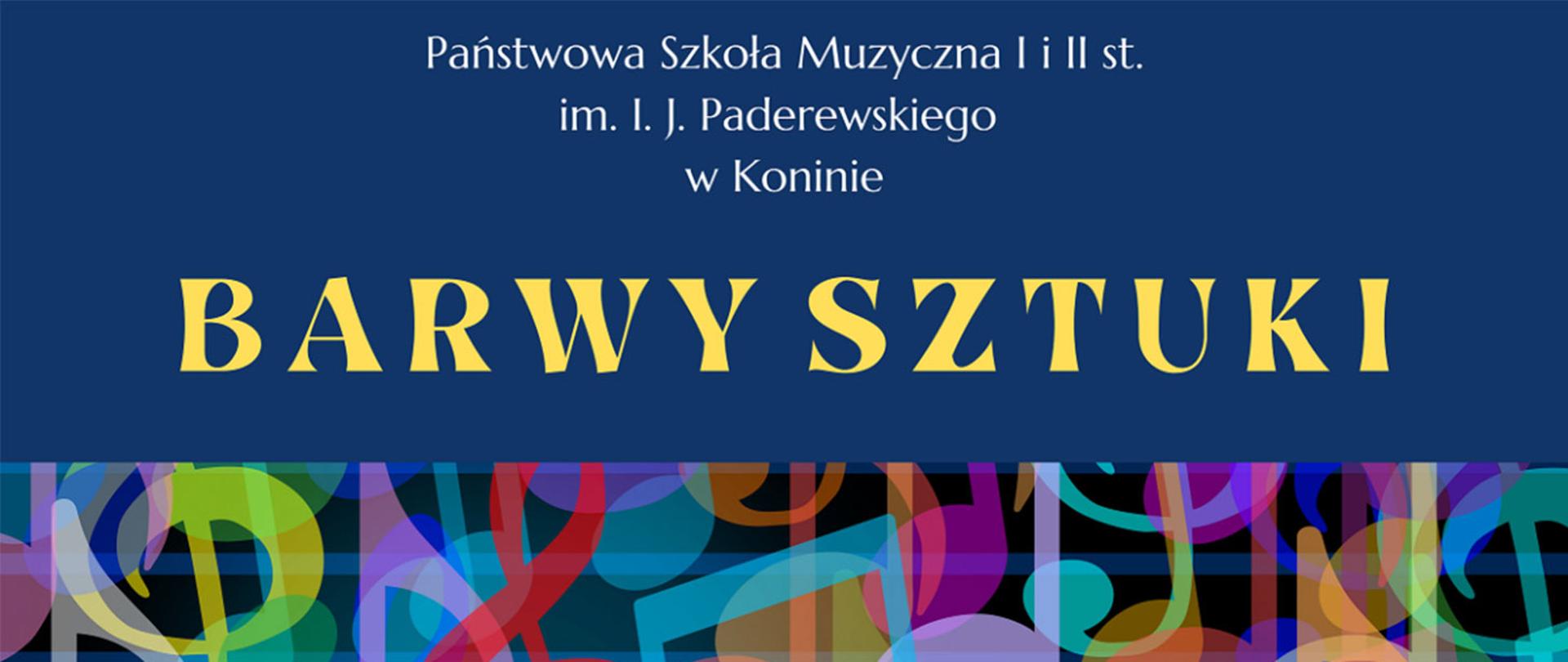 Grafika przedstawia na granatowym tle w środkowej części żółty napis 'BARWY SZTUKI". Powyżej mniejszymi białymi napisami nazwa szkoły organizatora "Państwowa Szkoła Muzyczna I i II st. im. I. J. Paderewskiego w Koninie. Na dole barwne kształty przenikających się nut.