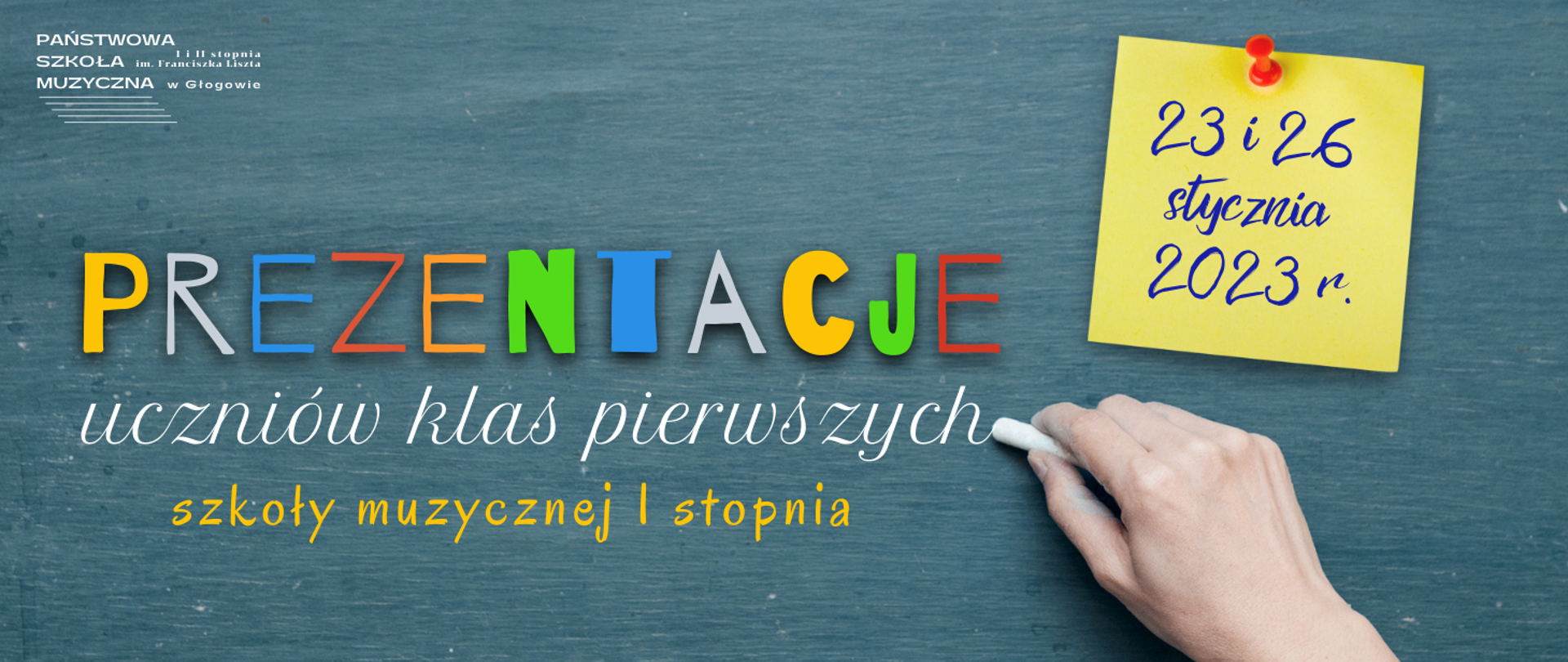 Tło w kolorze szarym o teksturze tablicy szkolnej. W lewym górnym rogu białe logo z pełną nazwą szkoły i pięciolinią. W centrum obrazu, wyrównany do lewej, napis: "PREZENTACJE" - litery o różnym kroju czcionki, w różnych kolorach: żółtym, jasnoszarym, niebieskim, czerwonym, pomarańczowym, zielonym. Poniżej napis: "uczniów klas pierwszych" w kolorze białym, czcionka o kroju kaligrafii szkolnej, przy ostatniej literze zdjęcie ręki piszącej kredą. Poniżej napis: "szkoły muzycznej I stopnia" w kolorze żółtym, czcionka imitująca pismo odręczne. W górnej części obrazu, po prawej stronie, nad wizerunkiem piszącej ręki - żółta kwadratowa kartka przypięta ukośnie czerwoną pinezką, na kartce napis w kolorze ciemnoniebieskim, przypominający odręczną notatkę sporządzoną pisakiem lub atramentem: "23 i 26 stycznia 2023 r." 