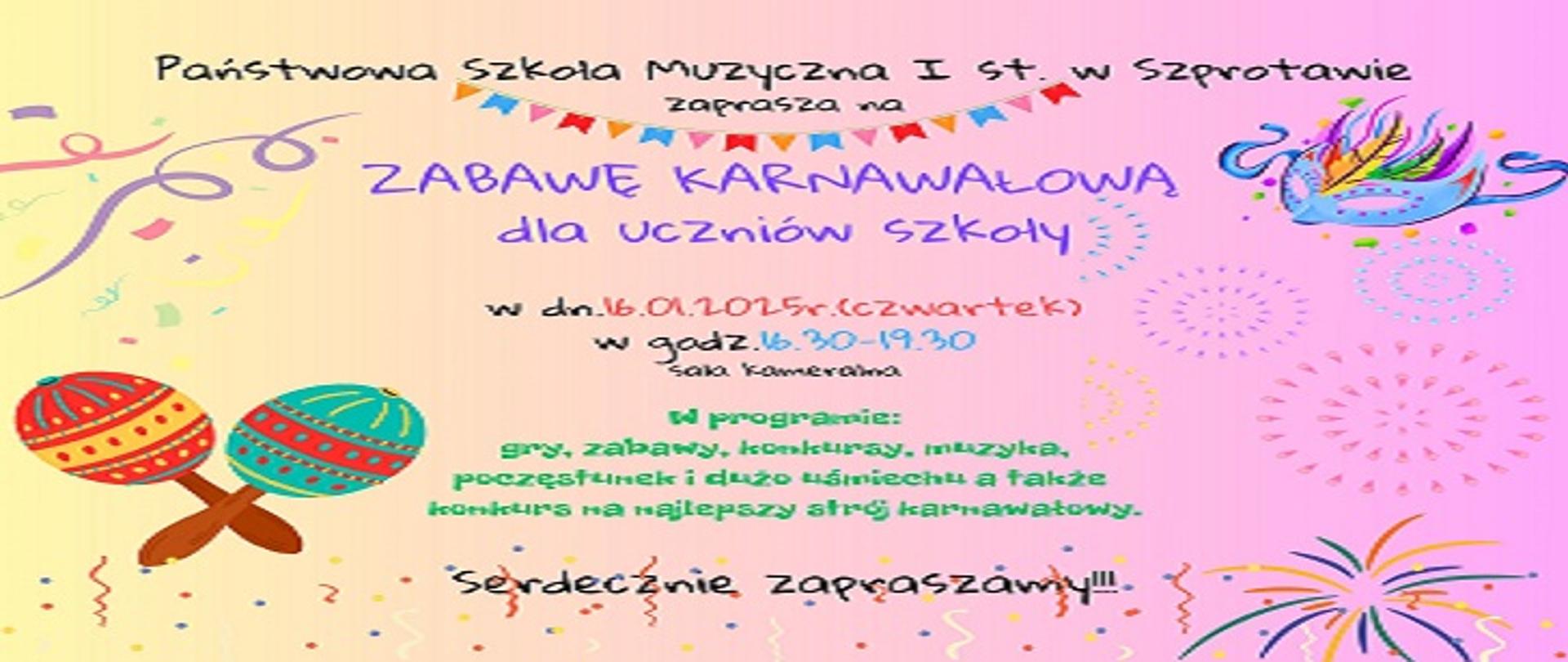 Państwowa Szkoła Muzyczna I st. w Szprotawie zaprasza na ZABAWĘ KARNAWAŁOWĄ dla uczniów szkoły. 16.01.2025 (czwartek) w godzinach 16.30 - 19.30, sala kameralna. W programie: gry, zabawy, konkursy, muzyka, poczęstunek i dużo uśmiechu, a także konkurs na najlepszy strój karnawałowy. Serdecznie zapraszamy. 