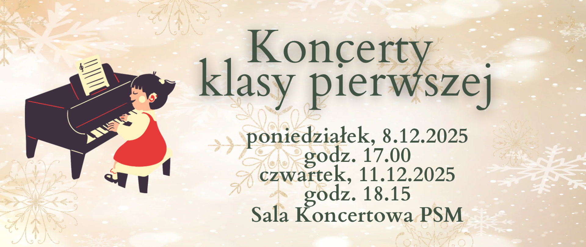 Grafika przedstawia zaproszenie na koncerty klasy pierwszej w świątecznej, zimowej stylistyce. Tło jest jasne, w odcieniach beżu i złamanej bieli, ozdobione delikatnymi śnieżynkami i subtelnymi świetlistymi efektami. Po lewej stronie znajduje się ilustracja dziecka grającego na fortepianie – instrument jest czarny, a na pulpicie nutowym leżą otwarte nuty. Dziecko ma na sobie czerwony strój i jasne obuwie, siedzi na stołku przy klawiaturze.
Po prawej stronie widnieje tekst w kolorze zielonym:
„Koncerty klasy pierwszej
poniedziałek, 8.12.2025
godz. 17.00
czwartek, 11.12.2025
godz. 18.15
Sala Koncertowa PSM”.
Całość utrzymana jest w eleganckim, świątecznym klimacie