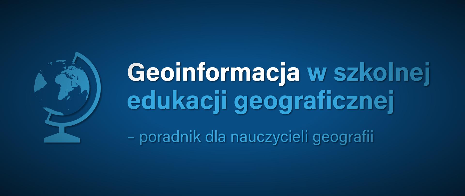 Granatowa grafika z globusem i tekstem: "Geoinformacja w szkolnej edukacji geograficznej - poradnik dla nauczycieli geografii".