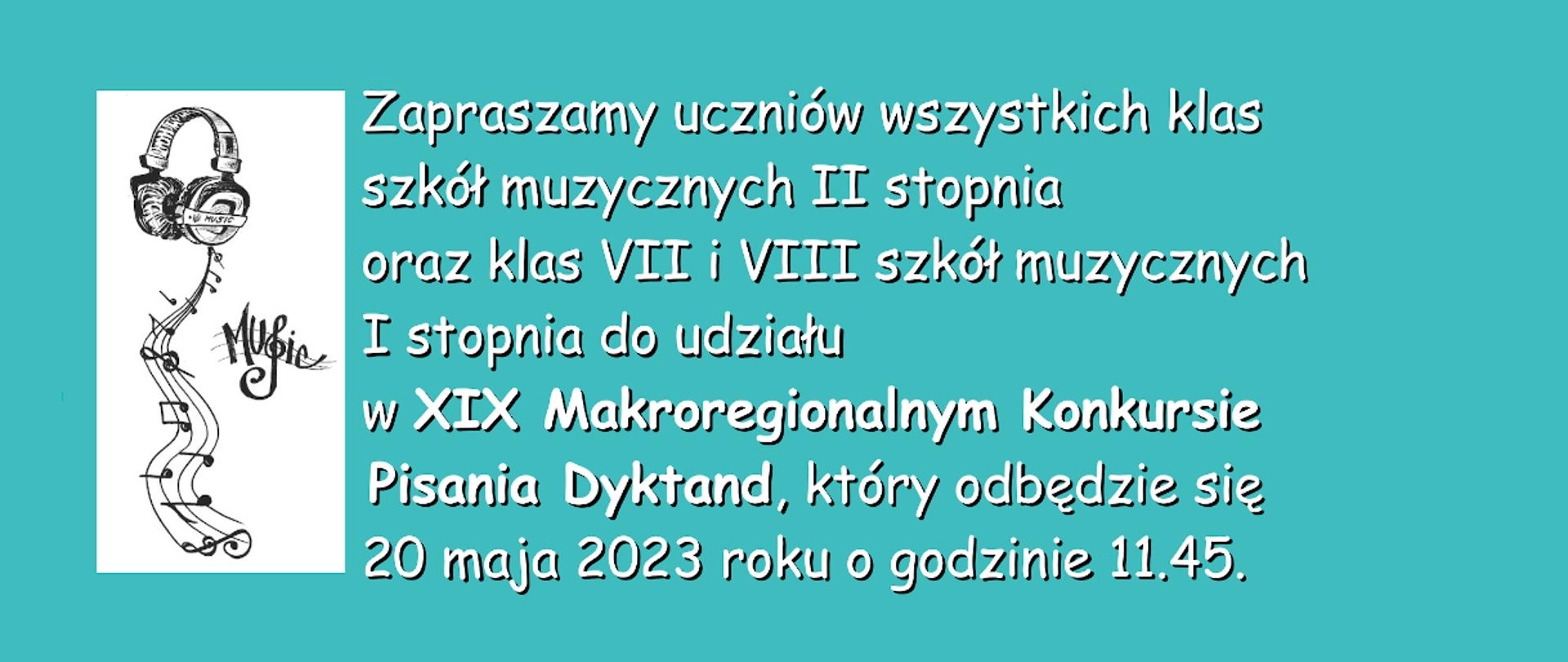 Na turkusowym tle, biały napis: Zapraszamy uczniów wszystkich klas szkół muzycznych 2 stopnia oraz klas 7 i 8 szkół muzycznych 1 stopnia do udziału w XIX Makroregionalnym Konkursie Pisania Dyktand, który odbędzie się 20 maja 2023 roku o godzinie 11:45.