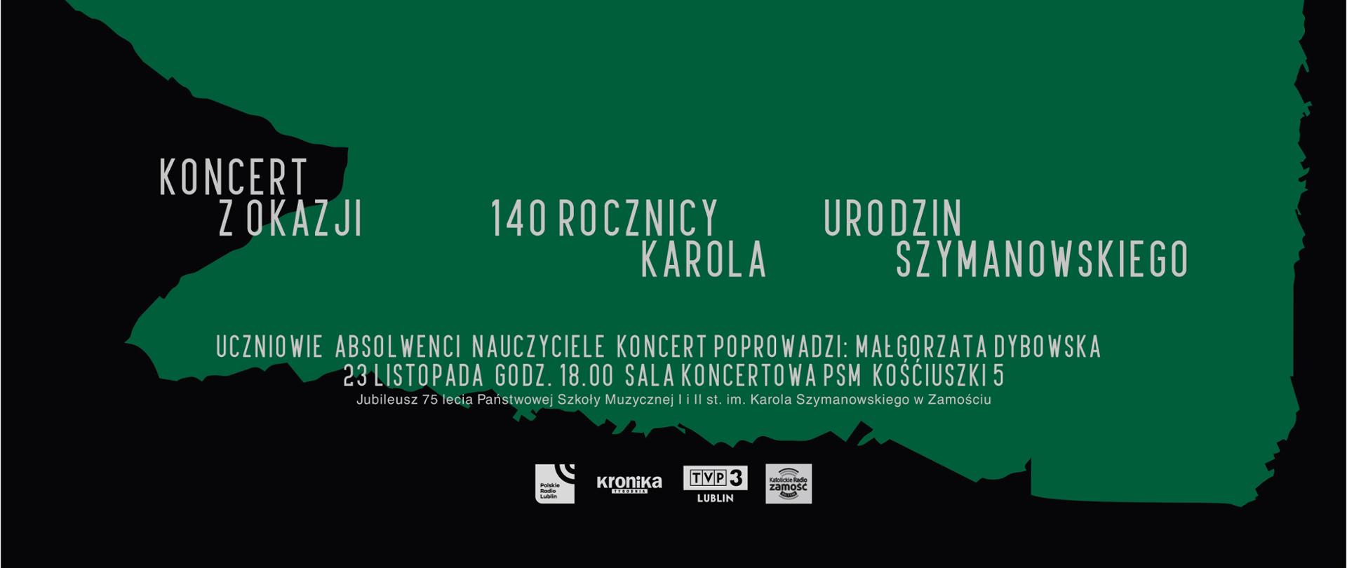 Plakat na czarnym tle - u góry zbliżona kształtem do prostokąta fioletowa plama, na jej tle ułożona poziomo głowa mężczyzny, poniżej nieregularna zielona plama z białym napisem:
Koncert z okazji 140 urodzin Karola Szymanowskiego. Uczniowie, absolwenci, nauczyciele. Koncert poprowadzi: Małgorzata Dybowska. 23 listopada godz. 18, Sala koncertowa PSM Kościuszki 5. Na dole plakatu napis: Jubileusz 75-lecia PSM I i II st. im. Karola Szymanowskiego w Zamościu, oraz loga: Polskie Radio Lublin, Kronika Tygodnia, TVP3 Lublin, Katolickie Radio Zamość.