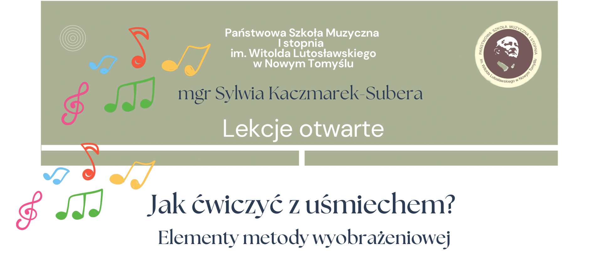 Plakat w orientacji poziomej na białym tle, w jego górnej części znajduje się ziemisto zielony poziomy pas, a pod nim jeszcze dwa węższe paski w tym samym kolorze. Na plakacie znajdują się grafiki przedstawiające kolorowe nuty i klucze wiolinowe. W górnym prawym narożniku znajduje się logo szkoły. Na plakacie wpisane zostały informacje dotyczące lekcji otwartych, w dniu 14.05.2026 r. o godzinie 12:30. Temat lekcji Jak ćwiczyć z uśmiechem? 