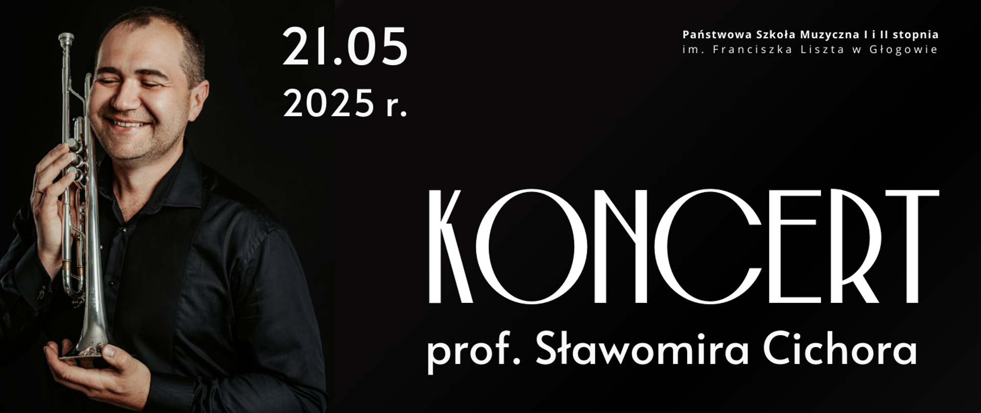 Grafika w ciemniej tonacji z kontrastowymi napisami w kolorze białym. Grafika zawiera tekst: "21.05 2025 r. KONCERT prof. Sławomira Cichora". Napisy zajmują prawą dolną część obrazu, z wyjątkiem daty umieszczonej na górze. W lewej części obrazu zdjęcie mężczyzny w czarnej koszuli, widoczna jest sylwetka od pasa w górę. Mężczyzna uśmiecha się i ma przymknięte oczy. W rękach trzyma trąbkę, czarą do dołu. Instrument opiera się także o jego policzek. W prawym górnym rogu obrazu pełna nazwa szkoły, w dwóch rzędach, litery białe. 