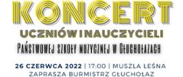 Plakat na białym tle. Napis w całej szerokości złotymi literami składającymi się z równoległych linii: KONCERT, mniejsza czcionka poniżej: uczniów i nauczycieli, czarna czcionka poniżej: Państwowej Szkoły Muzycznej w Głuchołazach, granatowa czcionka: 26 czerwca 2022 17:00 Muszla Leśna zaprasza Burmistrz Głuchołaz.
