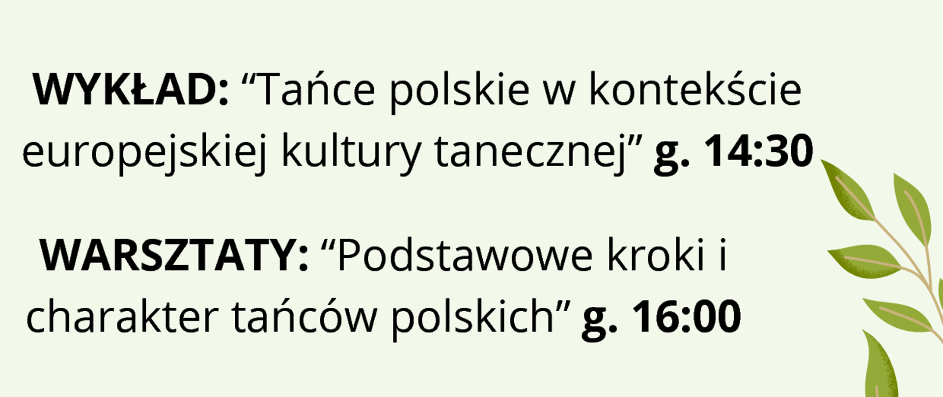 ilustracja graficzna na zielonym tle z gałązkami roślin napis: ZATAŃCZMY!
SEKCJA TEORII ZAPRASZA NA: WYKŁAD: “Tańce polskie w kontekście europejskiej kultury tanecznej” g. 14:30 WARSZTATY: “Podstawowe kroki i charakter tańców polskich” g. 16:00 DR HAB. BARBARA DUTKIEWICZ-A.M. Katowice 5 MARCA 2024r. s.513 - V piętro PAŃSTWOWA SZKOŁA MUZYCZNA im. M. Karłowicza w Katowicach
