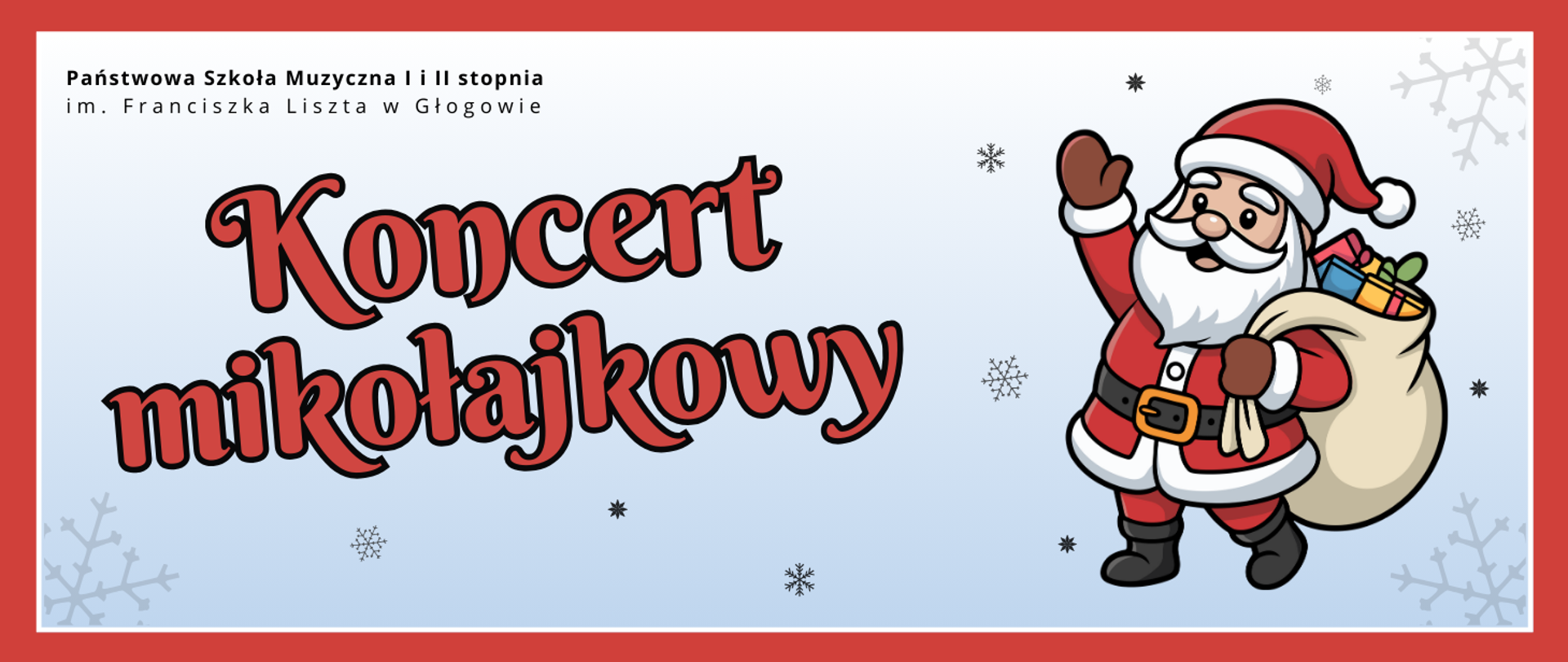 Grafika w orientacji poziomej. Tło jasne, z czerwonym obramowaniem i delikatnymi śnieżynkami rozmieszczonymi w tle. W górnej części po lewej stronie znajduje się nazwa organizatora: „Państwowa Szkoła Muzyczna I i II stopnia im. Franciszka Liszta w Głogowie”. Centralnie widnieje duży czerwony napis z czarnym obramowaniem: „Koncert mikołajkowy”. Po prawej stronie umieszczono kolorową ilustrację Świętego Mikołaja w czerwonym stroju z białym obszyciem i czarnym paskiem, w czarnych wysokich butach. Na głowie ma czerwoną długą czapkę z białym pomponem. Mikołaj trzyma rękę uniesioną w geście powitania, a na plecach ma duży jasny worek wypełniony prezentami.