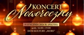 Plakat z wydarzeniem - Koncertem Noworocznym, który odbędzie się 9 stycznia 2026r. o godz. 16:00 i o godz. 19:00 w dębickim Domu Kultury "MORS"; w tle plakatu w czarno złotym kolorze znajdują się złote bombki choinkowe, na plakacie umieszczono informację dotyczącą organizatorów, wykonawców, a także co znajdzie się w programie koncertu oraz prowadzący, kto zaprasza na koncert, znajduje się również wiadomość, że wejściówki bezpłatne są do odbioru w szkole muzycznej od 2 stycznia 2026r. Umieszczony tekst jest koloru złotego.