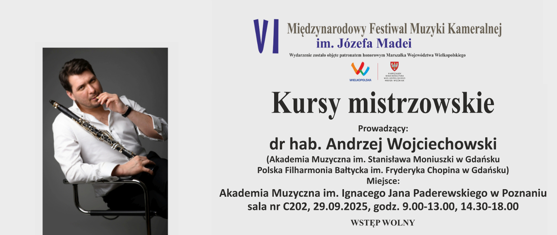 Plakat zapowiadający VI Międzynarodowy Festiwal Muzyki Kameralnej im. Józefa Madei. Na plakacie znajduje się zdjęcie mężczyzny w białej koszuli siedzącego na krześle, trzymającego klarnet. Obok umieszczono informacje o wydarzeniu: Kursy mistrzowskie prowadzi dr hab. Andrzej Wojciechowski (Akademia Muzyczna im. Stanisława Moniuszki w Gdańsku, Polska Filharmonia Bałtycka im. Fryderyka Chopina w Gdańsku). Miejsce: Akademia Muzyczna im. Ignacego Jana Paderewskiego w Poznaniu, sala nr C202, 29 września 2025 roku, godziny 9:00–13:00 i 14:30–18:00. Wstęp wolny.
Na górze plakatu widnieje logo Województwa Wielkopolskiego i informacja, że wydarzenie odbywa się pod patronatem honorowym Marszałka Województwa Wielkopolskiego.