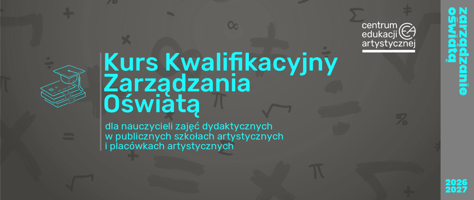 Obraz przedstawia plakat informujący o "Kursie Kwalifikacyjnym Zarządzania Oświatą" przeznaczonym dla nauczycieli zajęć dydaktycznych w publicznych szkołach artystycznych i placówkach artystycznych. Organizatorem jest Centrum Edukacji Artystycznej, a kursy odbędą się w latach 2026-2027. Na plakacie znajdują się grafiki symbolizujące edukację, takie jak stos książek z biretem. Tło jest ciemnoszare z subtelnymi wzorami matematycznymi. Po prawej stronie pionowy pasek z napisem "zarządzanie oświatą".