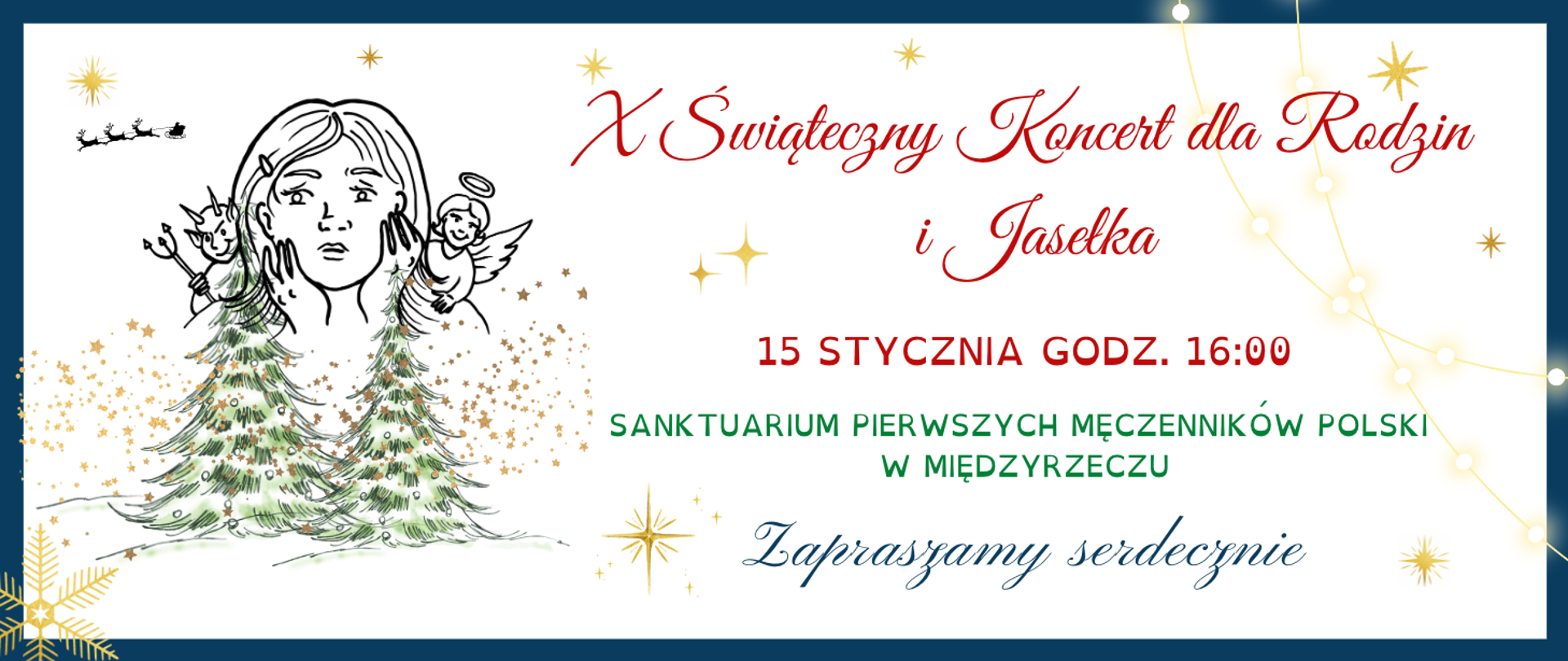 Grafika na białym tle z granatowym obramowaniem przedstawiająca z lewej strony: szkic głowy młodej dziewczyny z rękoma przy twarzy oraz postać anioła za jej lewym ramieniem i diabła za prawym, poniżej dwie zielone choinki na śniegu obsypane gwiazdkami w kolorze żółtym, w lewym górnym rogu cień reniferów ciągnących sanie; po prawej stronie: tekst w kolorze czerwonym "X Świąteczny Koncert dla Rodzin i Jasełka", poniżej data wydarzenia oraz miejsce. Na samym dole tekst w kolorze granatowym z zaproszeniem. Na całości grafiki luźno rozsypane żółte gwiazdki.