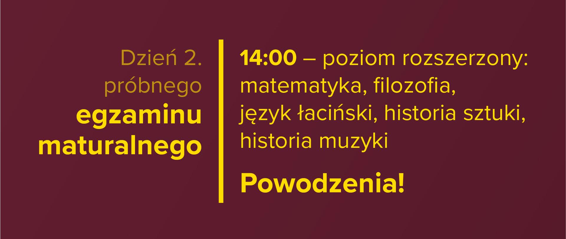 Żółty tekst na bordowym tle: Dzień 2. próbnego egzaminu maturalnego – 14:00 – poziom rozszerzony: matematyka, filozofia, język łaciński, historia sztuki, historia muzyki. Powodzenia!