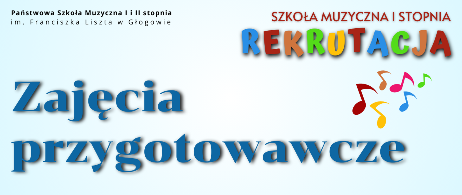 W lewym górnym rogu pełna nazwa szkoły: "Państwowa Szkoła Muzyczne I i II stopnia im. Franciszka Liszta w Głogowie", napis ułożony w dwóch rzędach, litery czarne. W prawym górnym rogu napis w kolorze czerwonym "SZKOŁA MUZYCZNA I STOPNIA", pod nim słowo "REKRUTACJA" z liter w różnych kolorach. W dolnej części napis "Zajęcia przygotowawcze", ułożony w dwóch rzędach, litery niebieskie, duża czcionka. Pośrodku, z prawej strony, pomiędzy napisami. symbole nut w różnych kolorach. Tło jasne - gradient kolorów jasnoniebieskiego i białego.