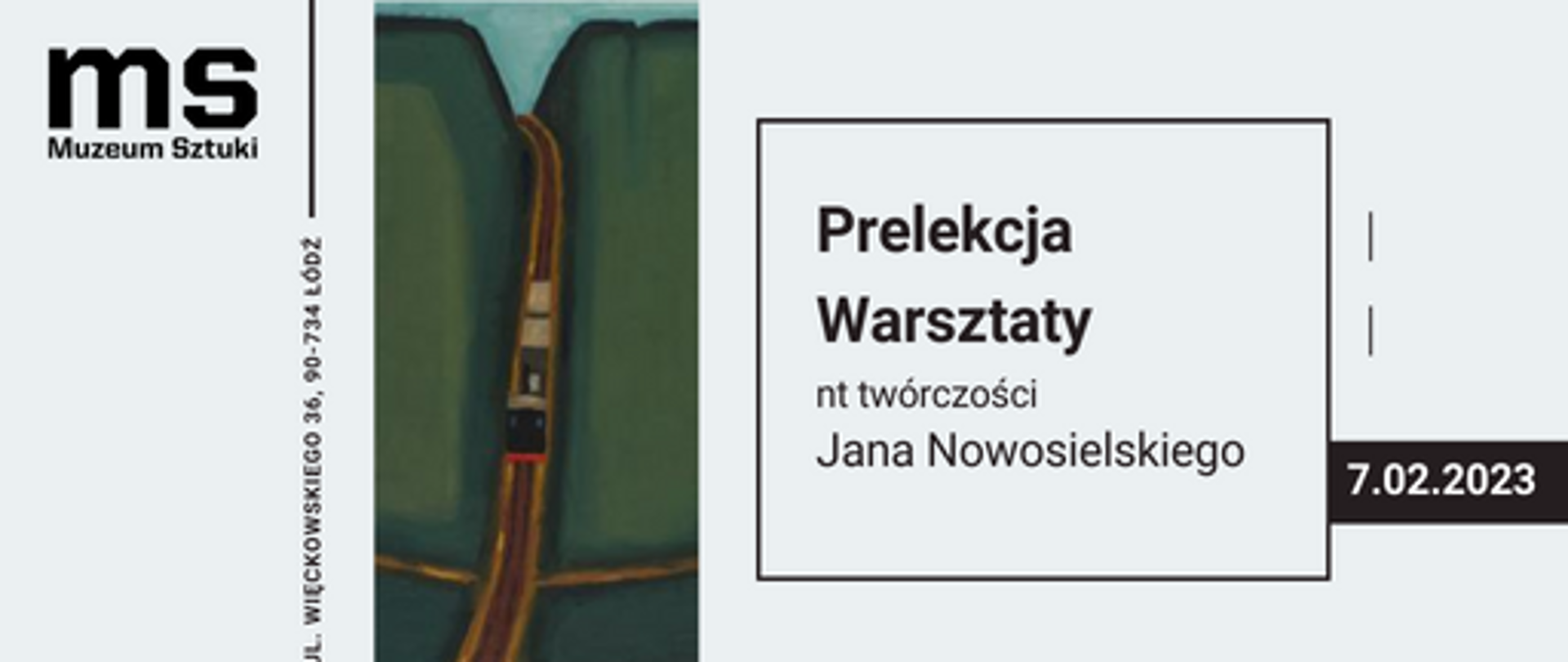 Grafika. W lewym górnym rogu logotyp Muzeum Sztuki w Łodzi. Adres muzeum obrócony o 90 st., zakończony czarną pionową linią. Wykadrowana praca Jana Nowosielskiego Kolej wąskotorowa. W czarnej ramce tekst: Prelekcja, Warsztaty nt twórczości Jana Nowosielskiego. W czarnym prostokącie biały tekst: 7.02.2023. Jako dodatkowy element graficzny przerywana pionowa linia.
