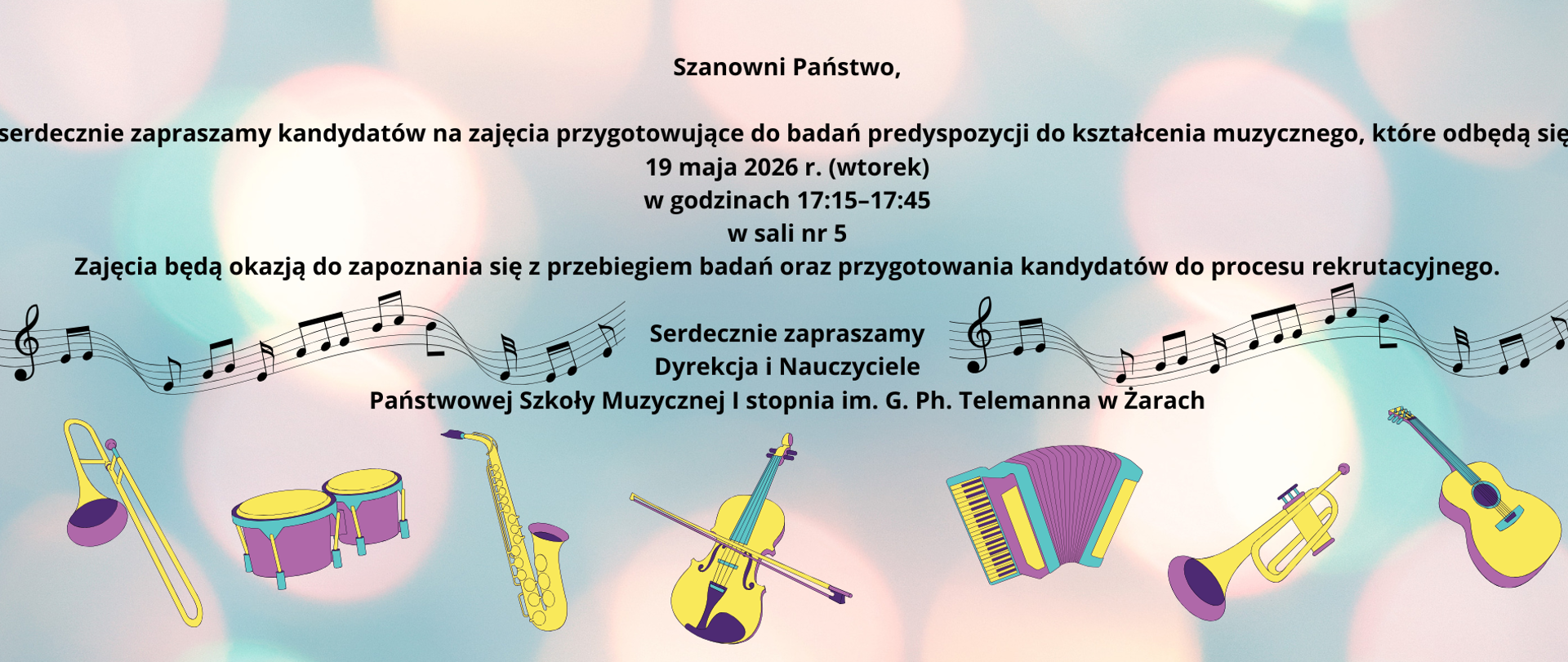 To plakat informacyjno-promocyjny zapraszający kandydatów do udziału w zajęciach przygotowujących do badań predyspozycji muzycznych organizowanych przez Państwową Szkołę Muzyczną I stopnia im. G. Ph. Telemanna w Żarach.
Jego kompozycja utrzymana jest w pogodnym, lekkim i przyjaznym stylu. Tło tworzy delikatna, pastelowa grafika z rozmytymi kolorowymi światłami przypominającymi świetlne kręgi lub bokeh, nadająca całości spokojny i estetyczny charakter.
W centralnej części umieszczono treść zaproszenia rozpoczynającą się zwrotem:
„Szanowni Państwo”
Następnie znajduje się główna informacja o wydarzeniu:
zajęcia przygotowujące do badań predyspozycji do kształcenia muzycznego,
termin: 19 maja 2026 r. (wtorek),
godziny: 17:15–17:45,
miejsce: sala nr 5.
Poniżej podkreślono cel spotkania – zajęcia mają pomóc kandydatom zapoznać się z przebiegiem badań i przygotować się do procesu rekrutacji.
Przez środkową część plakatu biegnie dekoracyjna pięciolinia z nutami, która rozciąga się niemal przez całą szerokość kompozycji i stanowi wyraźny element budujący muzyczny charakter wydarzenia.
Dolną część wypełniają kolorowe ilustracje instrumentów muzycznych:
puzon,
zestaw bębnów,
saksofon,
skrzypce,
akordeon,
trąbka,
gitara.
Instrumenty mają kreskówkową, przyjazną stylistykę, dzięki czemu plakat wydaje się szczególnie atrakcyjny dla dzieci i rodziców.
Na końcu znajduje się podpis:
„Serdecznie zapraszamy
Dyrekcja i Nauczyciele
Państwowej Szkoły Muzycznej I stopnia im. G. Ph. Telemanna w Żarach”