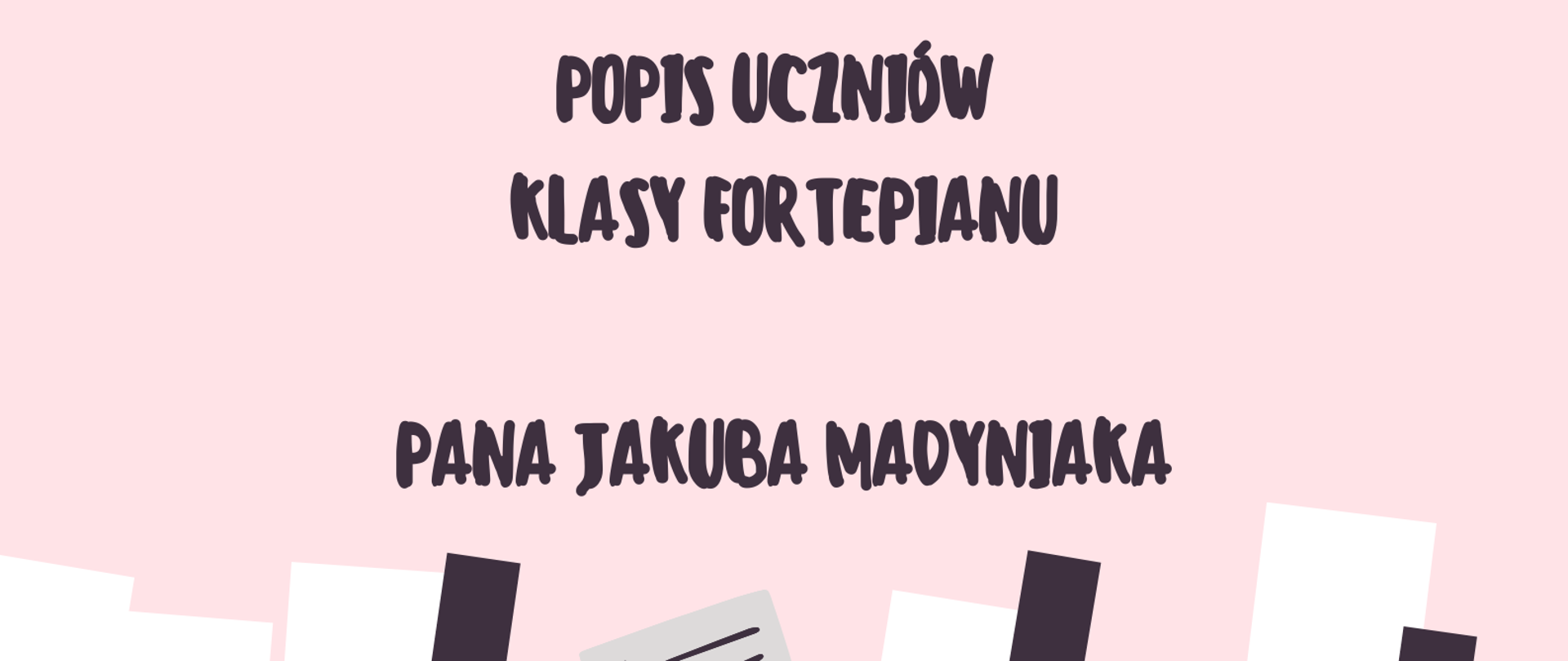 Plakat na różowym tle. Na górze strony informacja o zaproszeniu na popis uczniów klas fortepianu Pana Jakuba Madyniaka. Poniżej graficzne przedstawienie dziewczynki w czerwonej sukience grającej na fortepianie. Na dole strony informacja o terminie i miejscu przesłuchań.