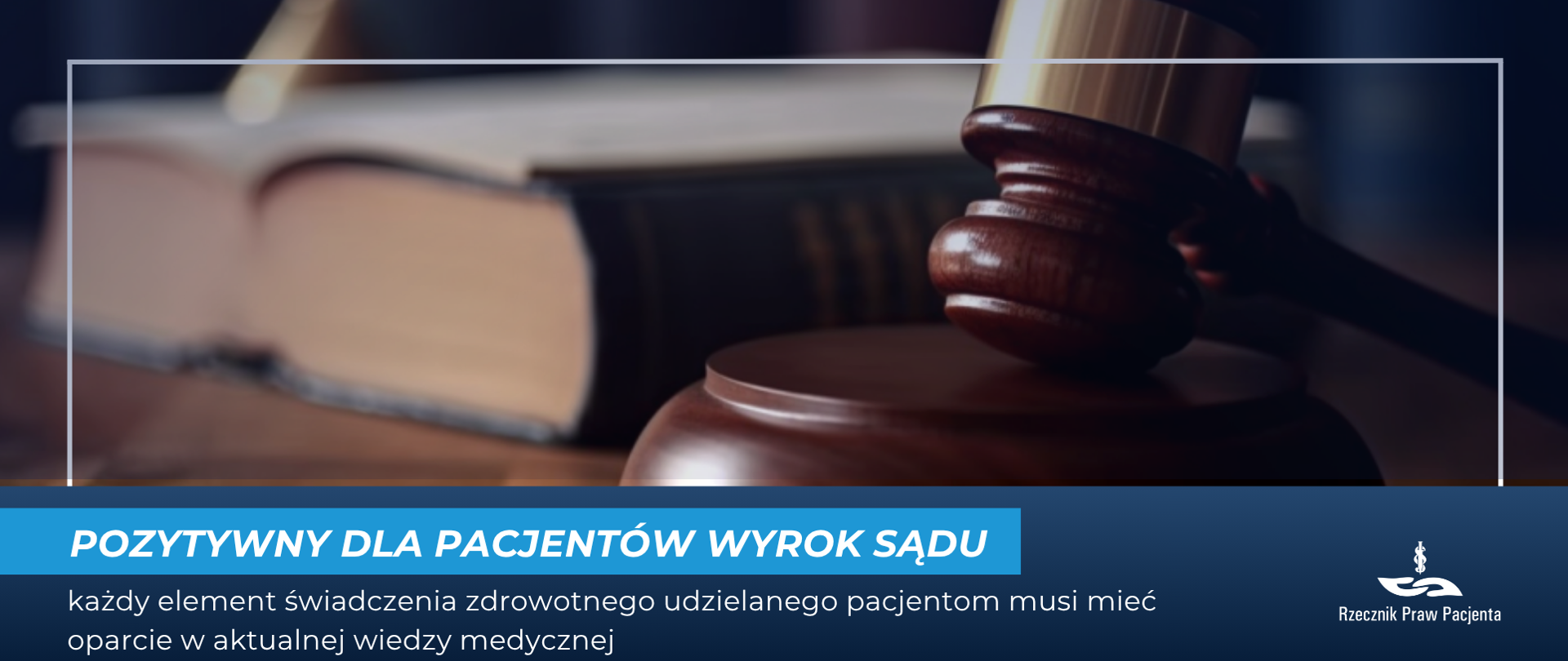 Zdjęcie przedstawia drewniany młotek sędziowski na pierwszym planie, w tle rozmazana księga. Pod zdjęciem biały napis na niebieskim tle Pozytywny dla pacjentów wyrok sądu, pod spodem na granatowym tle napis: każdy element świadczenia zdrowotnego udzielanego pacjentom musi mieć oparcie w aktualnej wiedzy medycznej. W prawym dolnym rogu białe logo Rzecznika Praw Pacjenta.