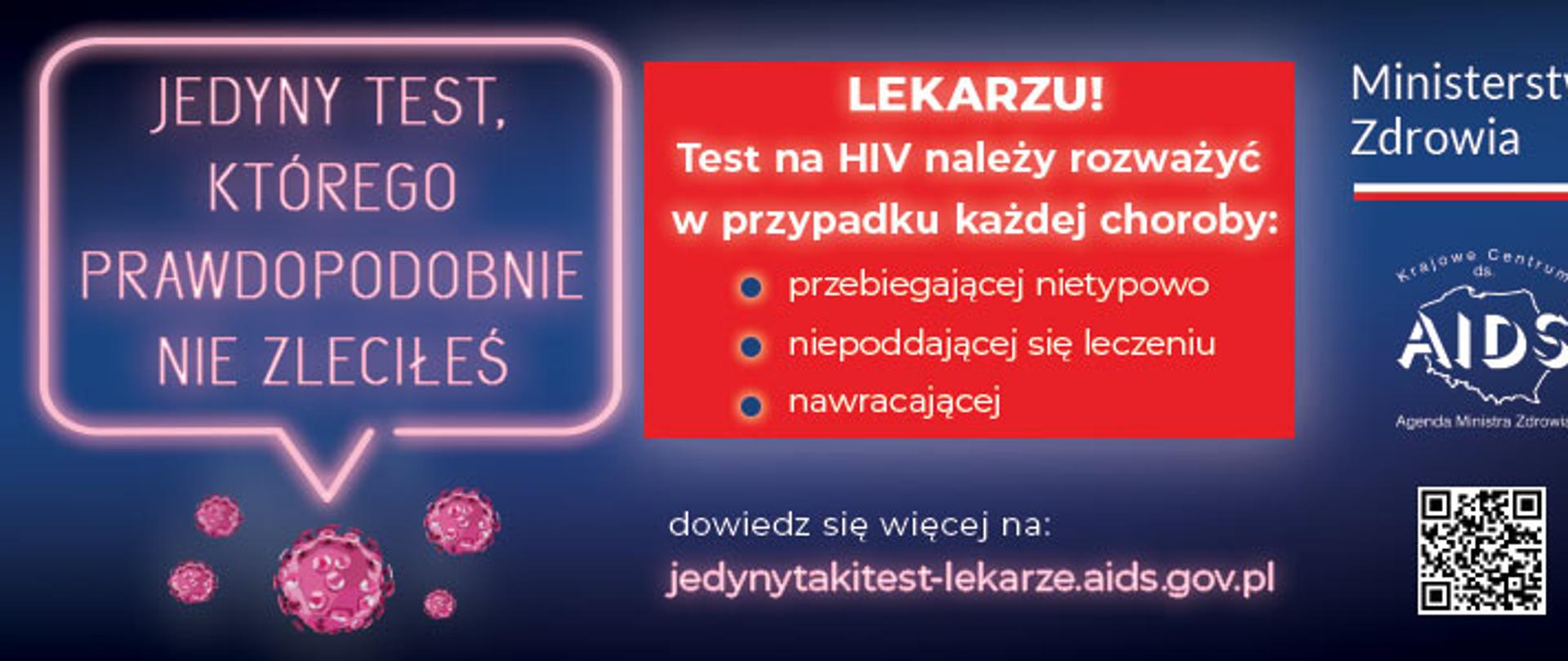 Na granatowym tle z prawej strony biały napis Ministerstwo Zdrowia, poniżej na konturze mapy Polski napis Krajowe Centrum ds. AIDS oraz kod do zeskanowania. Po środku w czerwonej ramce napis Lekarzu Test na hiv należy w przypadku każdej choroby przebiegającej nietypowo, niepoddającej się leczeniu, nawracającej. Poniżej dowiedz się więcej na: jedynytakitest-lekarze.aids.gov.pl. Z lewej strony w ramce jasnoróżowej napis jedyny taki test, którego prawdopodobnie nie zleciłeś 