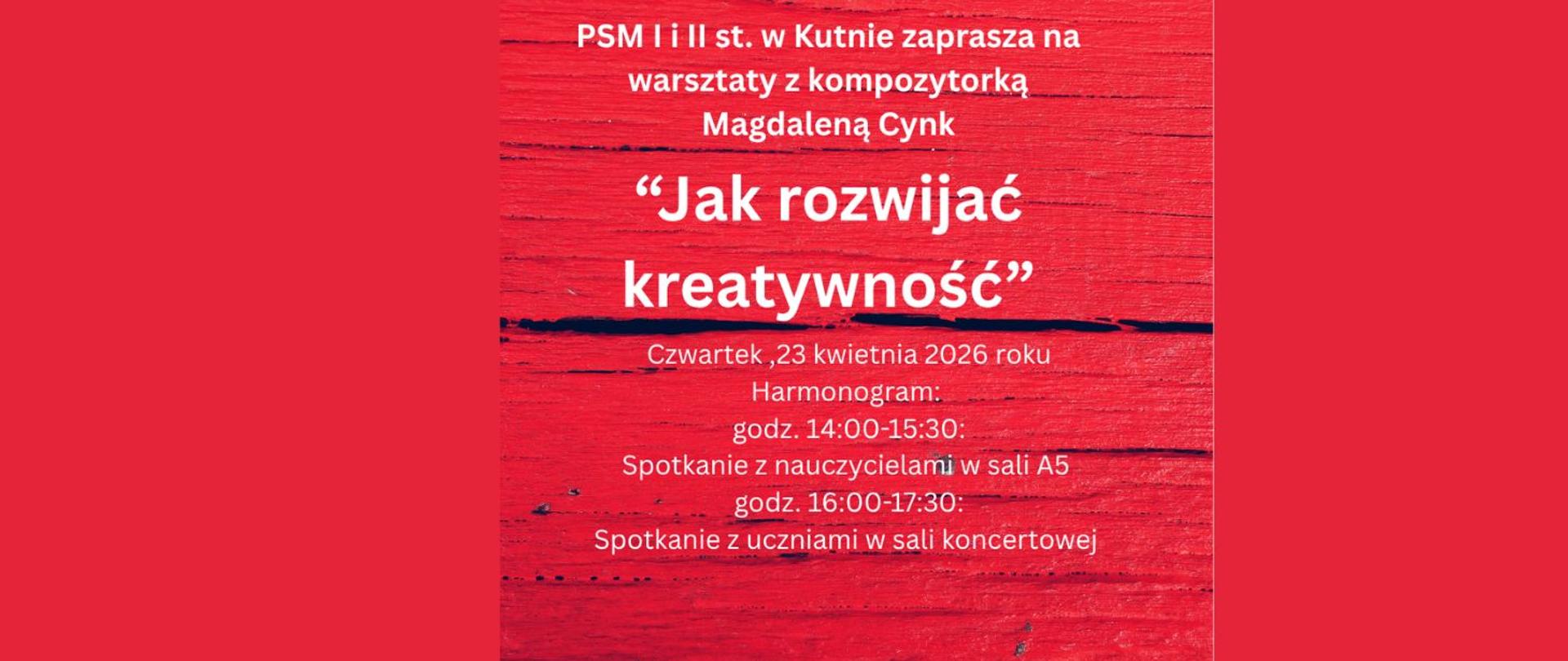 Grafika o kwadratowym formacie z tłem przedstawiającym intensywnie czerwoną, drewnianą strukturę z wyraźnymi słojami i poziomym pęknięciem w połowie wysokości. Na tle umieszczono biały tekst informujący o wydarzeniu.
Treść plakatu:
Organizator: Państwowa Szkoła Muzyczna (PSM) I i II st. w Kutnie.
Gość specjalny: Kompozytorka Magdalena Cynk.
Tytuł warsztatów: „Jak rozwijać kreatywność” (tekst zapisany największą czcionką w cudzysłowie).
Data: Czwartek, 23 kwietnia 2026 roku.
Harmonogram spotka
14:00–15:30: Spotkanie z nauczycielami w sali A5.
16:00–17:30: Spotkanie z uczniami w sali koncertowej.