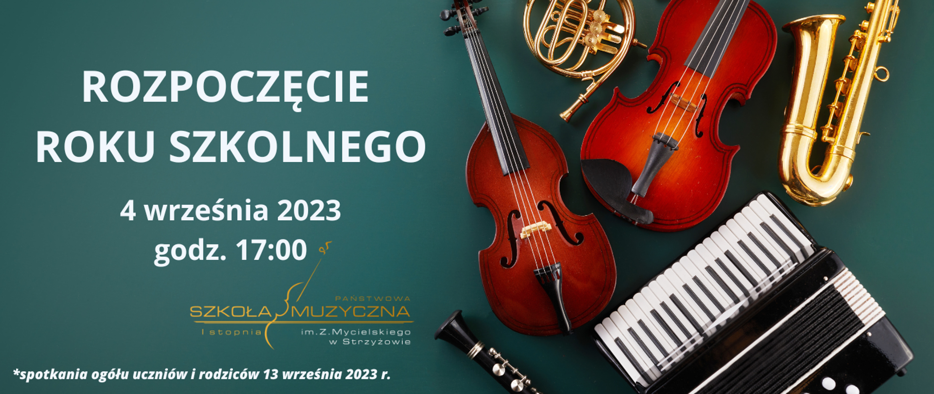 Baner na ciemno zielonym tle. Po prawej stronie widoczne leżące instrumenty takie jak klarnet, akordeon wiolonczela, saksofon oraz waltornia. Po lewej stronie duży, jasny napis "ROZPOCZĘCIE ROKU SZKOLNEGO 4 września 2023 godz. 17:00". Niżej napisu zamieszczono logo szkoły, natomiast w lewym dolnym rogu małymi literami, kursywą informacja z gwiazdką o treści "spotkania ogółu uczniów i rodziców 6 września 2023 r."