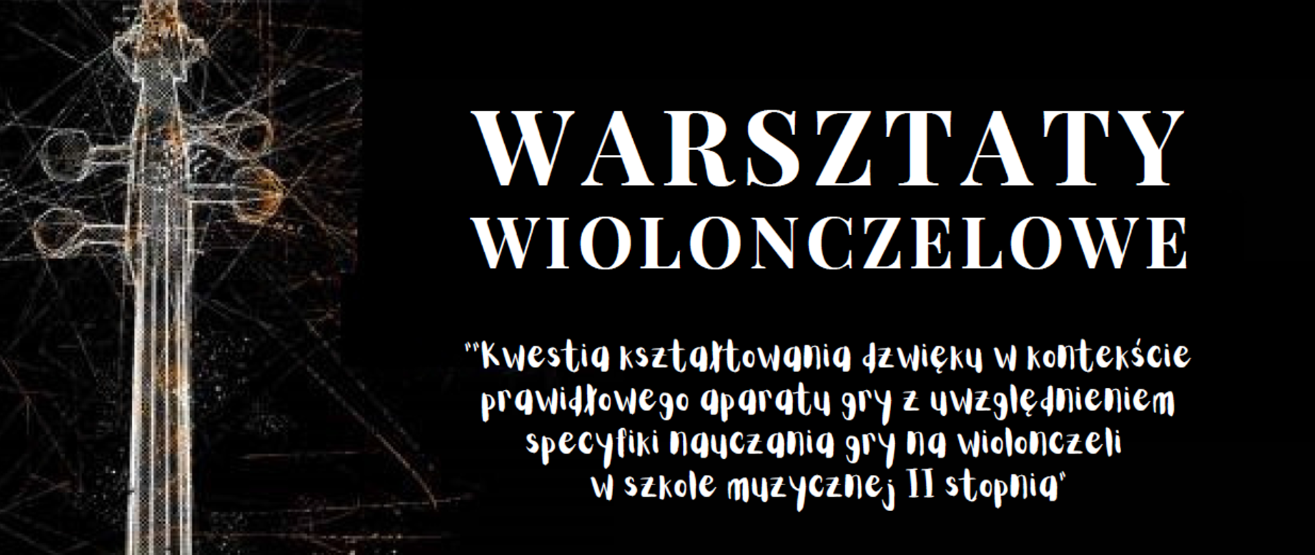 Plakat - czarne tło połączone z grafiką wiolonczeli (w kolorze pomarańczowo-czarno-białym) znajdującą się z prawej strony. Na tle znajdują się następujące napisy (w kolorze białym): WARSZTATY WIOLONCZELOWE "Kwestia kształtowania dźwięku w kontekście prawidłowego aparatu gry z uwzględnieniem specyfiki nauczania gry na wiolonczeli w szkole muzycznej II stopnia", prowadzenie dr hab. NATALI KURZAC-KOTULA (Akademia Muzyczna im. K. Szymanowskiego w Katowicach), 10 listopada 2022, PSM RYBNIK, SALA KAMERALNA, godz. 9.30-10.30, godz. 11.00-14.30, Państwowa Szkoła Muzyczna I i II stopnia im. Karola i Antoniego Szafranków w Rybniku