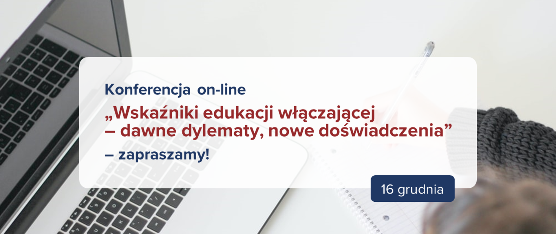 W tle osoba siedząca przy komputerze i robiąca notatki. Widok z góry. Na środku napis: Konferencja on-line „Wskaźniki edukacji włączającej – dawne dylematy, nowe doświadczenia” – zapraszamy! Poniżej data 16 grudnia