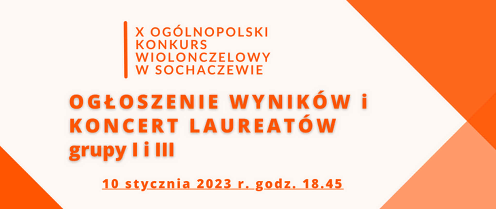 Na kremowym tle pomarańczowe napisy X Ogólnopolski Konkurs Wiolonczelowy w Sochaczewie. Pod spodem napis Ogłoszenie wyników grupa I i III i data 10 stycznia 2023 r. godz. 18.45. Na prawym dolnym i górnym rogu oraz lewym dolnym rogu znajdują się pomarańczowe trójkąty
